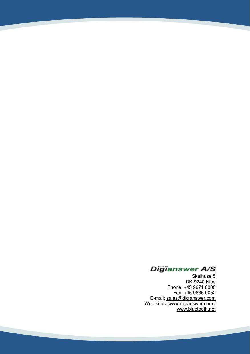    7                                                                             Skalhuse 5 DK-9240 Nibe Phone: +45 9671 0000 Fax: +45 9835 0052 E-mail: sales@digianswer.com Web sites: www.digianswer.com / www.bluetooth.net 