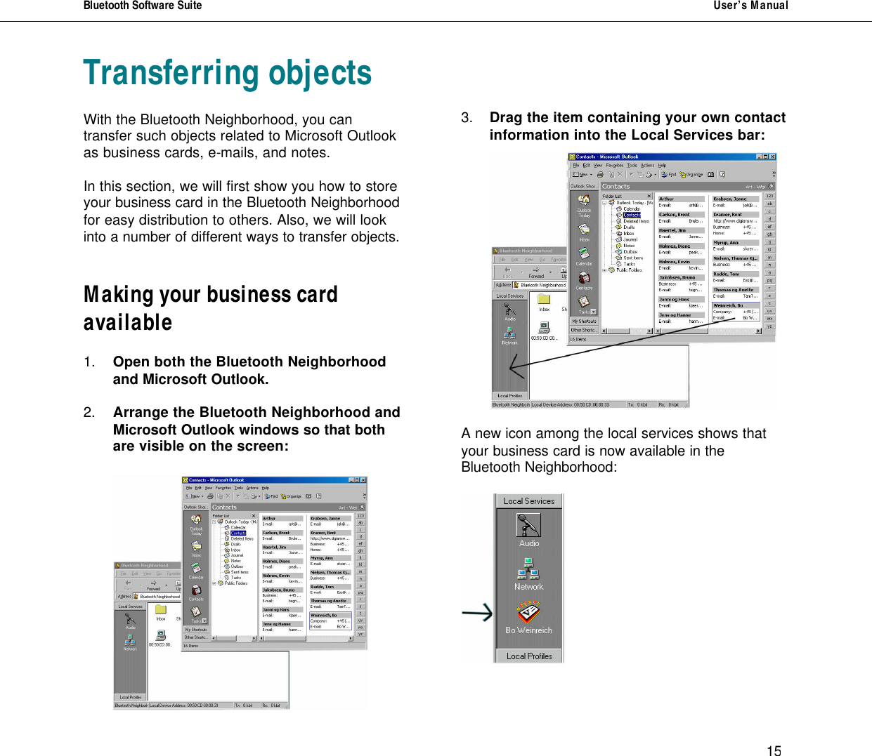Bluetooth Software Suite   User&rsquo;s Manual      15 Transferring objects  With the Bluetooth Neighborhood, you can transfer such objects related to Microsoft Outlook as business cards, e-mails, and notes.   In this section, we will first show you how to store your business card in the Bluetooth Neighborhood for easy distribution to others. Also, we will look into a number of different ways to transfer objects.   Making your business card available  1.  Open both the Bluetooth Neighborhood    and Microsoft Outlook.  2.  Arrange the Bluetooth Neighborhood and   Microsoft Outlook windows so that both    are visible on the screen:          3.  Drag the item containing your own contact information into the Local Services bar:      A new icon among the local services shows that your business card is now available in the Bluetooth Neighborhood:     