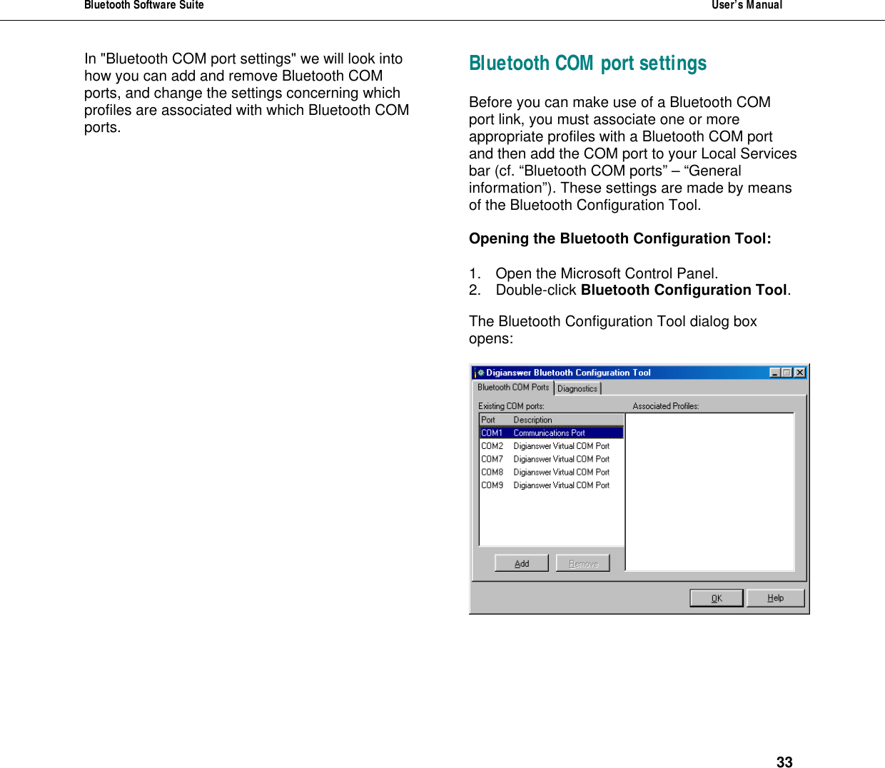 Bluetooth Software Suite  User&rsquo;s Manual      33 In "Bluetooth COM port settings" we will look into how you can add and remove Bluetooth COM ports, and change the settings concerning which profiles are associated with which Bluetooth COM ports. Bluetooth COM port settings Before you can make use of a Bluetooth COM port link, you must associate one or more appropriate profiles with a Bluetooth COM port and then add the COM port to your Local Services bar (cf. &ldquo;Bluetooth COM ports&rdquo; &ndash; &ldquo;General information&rdquo;). These settings are made by means of the Bluetooth Configuration Tool.   Opening the Bluetooth Configuration Tool:  1. Open the Microsoft Control Panel. 2. Double-click Bluetooth Configuration Tool.  The Bluetooth Configuration Tool dialog box opens:   