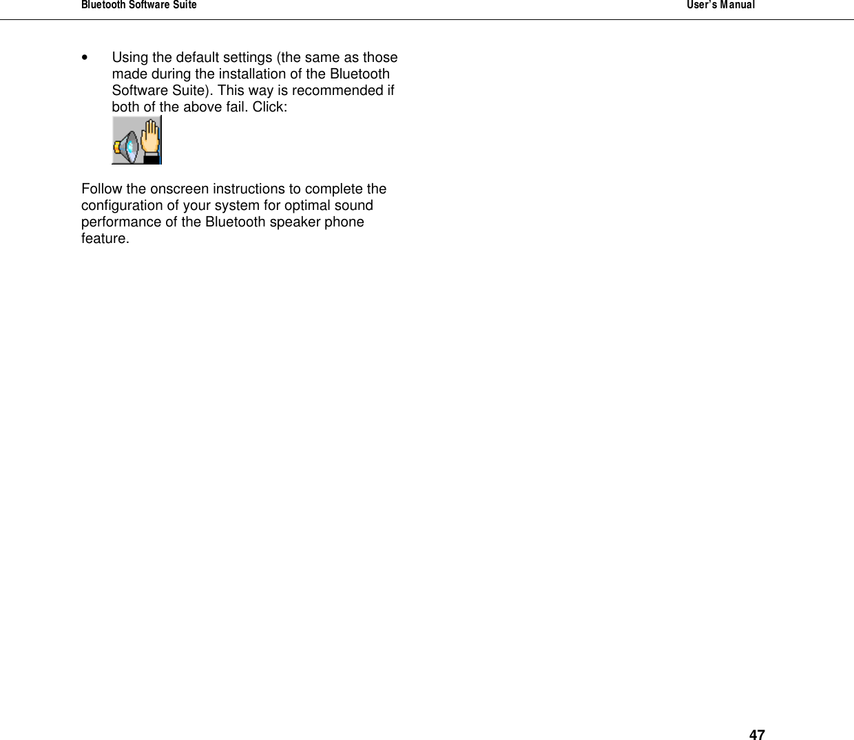 Bluetooth Software Suite  User&rsquo;s Manual      47 &bull; Using the default settings (the same as those made during the installation of the Bluetooth Software Suite). This way is recommended if both of the above fail. Click:   Follow the onscreen instructions to complete the configuration of your system for optimal sound performance of the Bluetooth speaker phone feature. 