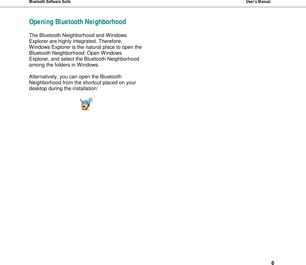 Bluetooth Software Suite  User&rsquo;s Manual      6 Opening Bluetooth NeighborhoodThe Bluetooth Neighborhood and Windows Explorer are highly integrated. Therefore, Windows Explorer is the natural place to open the Bluetooth Neighborhood: Open Windows Explorer, and select the Bluetooth Neighborhood among the folders in Windows.   Alternatively, you can open the Bluetooth Neighborhood from the shortcut placed on your desktop during the installation:     