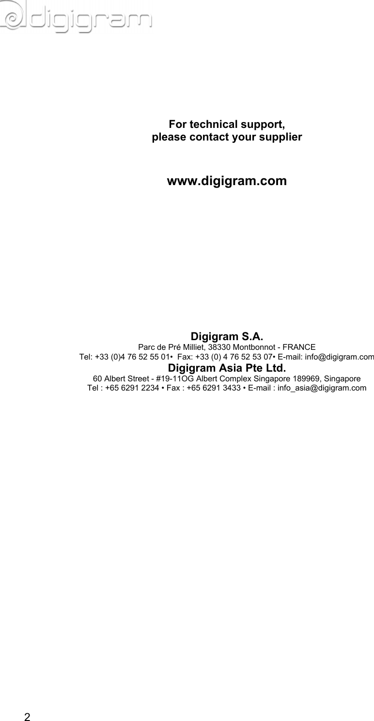             For technical support,please contact your supplier    www.digigram.com                     Digigram S.A.Parc de Pré Milliet, 38330 Montbonnot - FRANCETel: +33 (0)4 76 52 55 01•  Fax: +33 (0) 4 76 52 53 07• E-mail: info@digigram.comDigigram Asia Pte Ltd.60 Albert Street - #19-11OG Albert Complex Singapore 189969, SingaporeTel : +65 6291 2234 • Fax : +65 6291 3433 • E-mail : info_asia@digigram.com  2