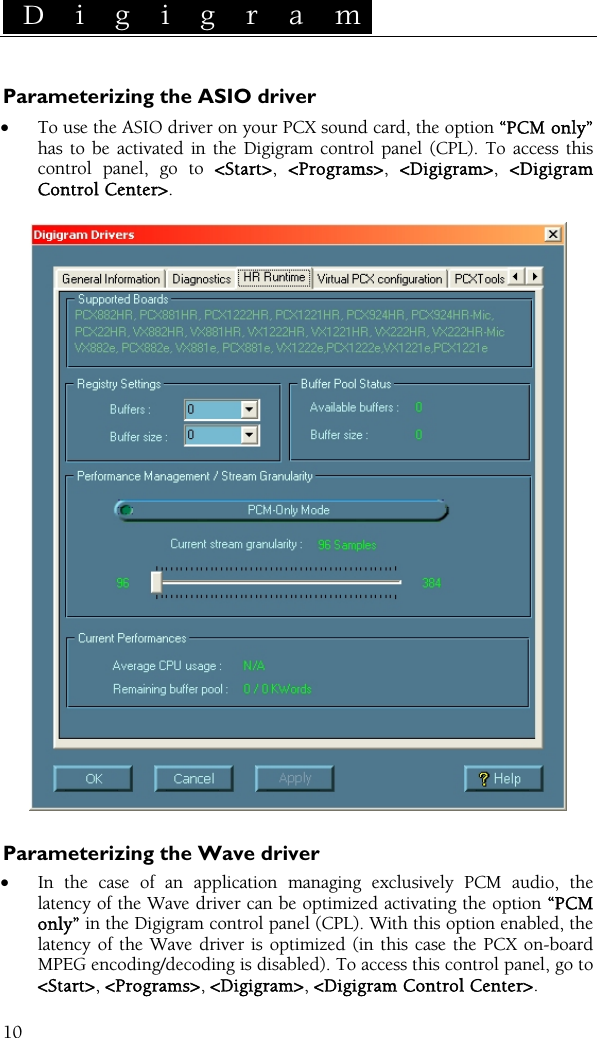  D i g i g r a m    10 Parameterizing the ASIO driver • To use the ASIO driver on your PCX sound card, the option “PCM only” has to be activated in the Digigram control panel (CPL). To access this control panel, go to &lt;Start&gt;,  &lt;Programs&gt;,  &lt;Digigram&gt;,  &lt;Digigram Control Center&gt;.    Parameterizing the Wave driver • In the case of an application managing exclusively PCM audio, the latency of the Wave driver can be optimized activating the option “PCM only” in the Digigram control panel (CPL). With this option enabled, the latency of the Wave driver is optimized (in this case the PCX on-board MPEG encoding/decoding is disabled). To access this control panel, go to &lt;Start&gt;, &lt;Programs&gt;, &lt;Digigram&gt;, &lt;Digigram Control Center&gt;. 