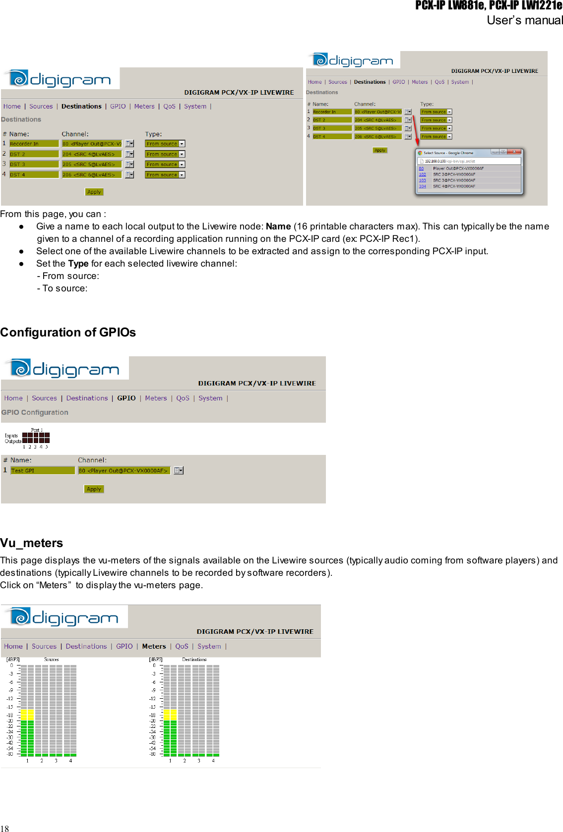 PCX-IP LW881e, PCX-IP LW1221eUser’s manualFrom this page, you can :● Give a name to each local output to the Livewire node: Name (16 printable characters max). This can typically be the namegiven to a channel of a recording application running on the PCX-IP card (ex: PCX-IP Rec1).● Select one of the available Livewire channels to be extracted and assign to the corresponding PCX-IP input.● Set the Type for each selected livewire channel:- From source:- To source:Configuration of GPIOsVu_metersThis page displays the vu-meters of the signals available on the Livewire sources (typically audio coming from software players) anddestinations (typically Livewire channels to be recorded by software recorders).Click on “Meters”  to display the vu-meters page.18