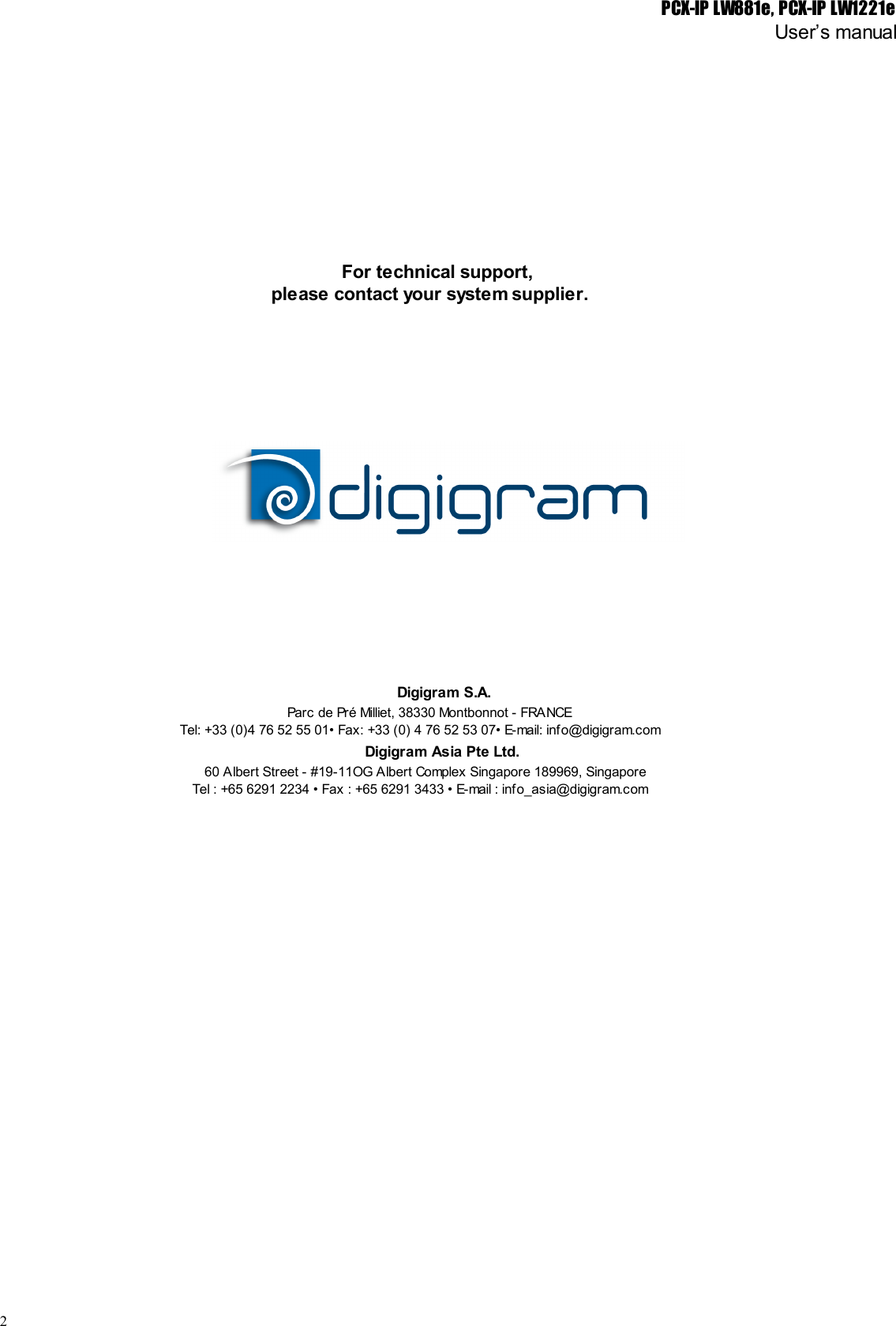 PCX-IP LW881e, PCX-IP LW1221eUser’s manualFor technical support,please contact your system supplier.Digigram S.A.Parc de Pré Milliet, 38330 Montbonnot - FRANCETel: +33 (0)4 76 52 55 01• Fax: +33 (0) 4 76 52 53 07• E-mail: info@digigram.comDigigram Asia Pte Ltd.60 Albert Street - #19-11OG Albert Complex Singapore 189969, SingaporeTel : +65 6291 2234 • Fax : +65 6291 3433 • E-mail : info_asia@digigram.com2