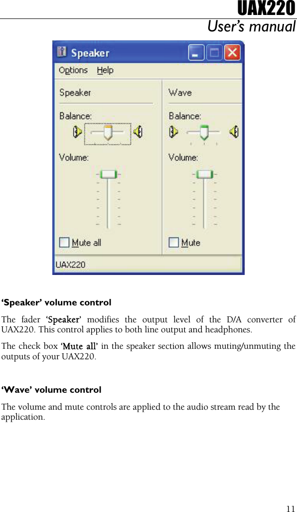UAX220 User’s manual  11  ‘Speaker’ volume control The fader ‘Speaker’ modifies the output level of the D/A converter of UAX220. This control applies to both line output and headphones. The check box ‘Mute all’ in the speaker section allows muting/unmuting the outputs of your UAX220.  ‘Wave’ volume control The volume and mute controls are applied to the audio stream read by the application. 