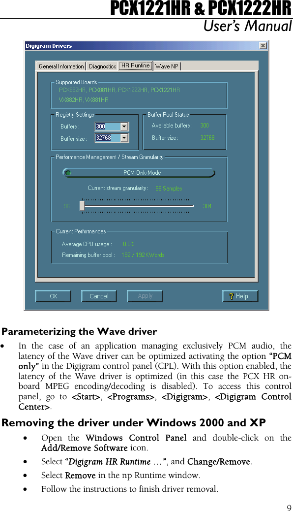 PCX1221HR &amp; PCX1222HR User’s Manual  9  Parameterizing the Wave driver •  In the case of an application managing exclusively PCM audio, the latency of the Wave driver can be optimized activating the option “PCM only” in the Digigram control panel (CPL). With this option enabled, the latency of the Wave driver is optimized (in this case the PCX HR on-board MPEG encoding/decoding is disabled). To access this control panel, go to &lt;Start&gt;,  &lt;Programs&gt;,  &lt;Digigram&gt;,  &lt;Digigram Control Center&gt;. Removing the driver under Windows 2000 and XP •  Open the Windows Control Panel and double-click on the Add/Remove Software icon.  •  Select “Digigram HR Runtime …”, and Change/Remove. •  Select Remove in the np Runtime window. •  Follow the instructions to finish driver removal. 