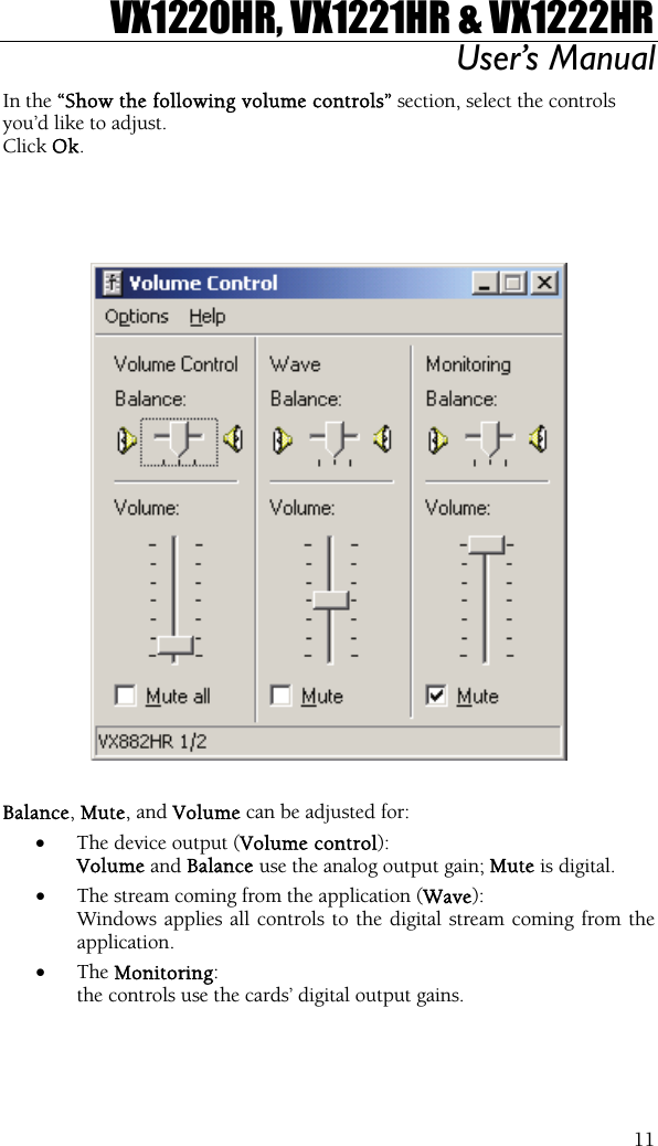 VX1220HR, VX1221HR &amp; VX1222HR User’s Manual  11In the “Show the following volume controls” section, select the controls you’d like to adjust. Click Ok.      Balance, Mute, and Volume can be adjusted for: •  The device output (Volume control):  Volume and Balance use the analog output gain; Mute is digital. •  The stream coming from the application (Wave):  Windows applies all controls to the digital stream coming from the application. •  The Monitoring:  the controls use the cards’ digital output gains.  
