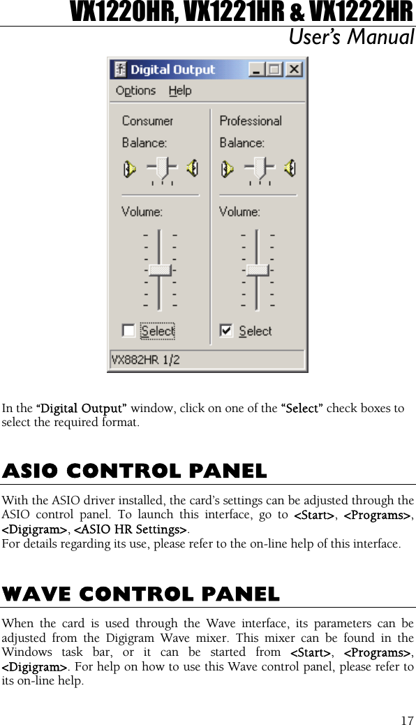 VX1220HR, VX1221HR &amp; VX1222HR User’s Manual  17   In the “Digital Output” window, click on one of the “Select” check boxes to select the required format.   ASIO CONTROL PANEL With the ASIO driver installed, the card’s settings can be adjusted through the ASIO control panel. To launch this interface, go to &lt;Start&gt;,  &lt;Programs&gt;, &lt;Digigram&gt;, &lt;ASIO HR Settings&gt;.  For details regarding its use, please refer to the on-line help of this interface.   WAVE CONTROL PANEL When the card is used through the Wave interface, its parameters can be adjusted from the Digigram Wave mixer. This mixer can be found in the Windows task bar, or it can be started from &lt;Start&gt;,  &lt;Programs&gt;, &lt;Digigram&gt;. For help on how to use this Wave control panel, please refer to its on-line help. 