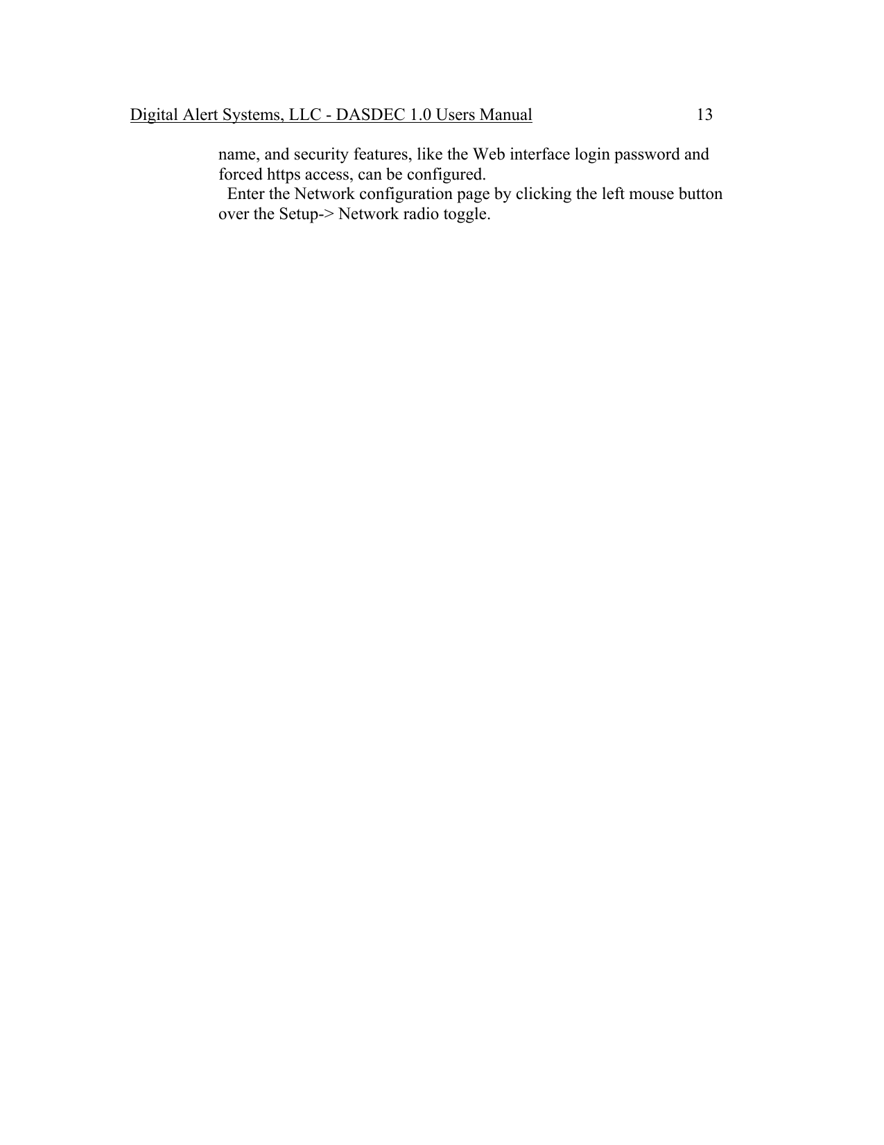 Digital Alert Systems, LLC - DASDEC 1.0 Users Manual  13 name, and security features, like the Web interface login password and forced https access, can be configured.    Enter the Network configuration page by clicking the left mouse button over the Setup-&gt; Network radio toggle.