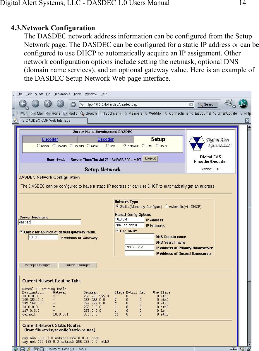 Digital Alert Systems, LLC - DASDEC 1.0 Users Manual  14  4.3.Network Configuration The DASDEC network address information can be configured from the Setup Network page. The DASDEC can be configured for a static IP address or can be configured to use DHCP to automatically acquire an IP assignment. Other network configuration options include setting the netmask, optional DNS (domain name services), and an optional gateway value. Here is an example of the DASDEC Setup Network Web page interface.    