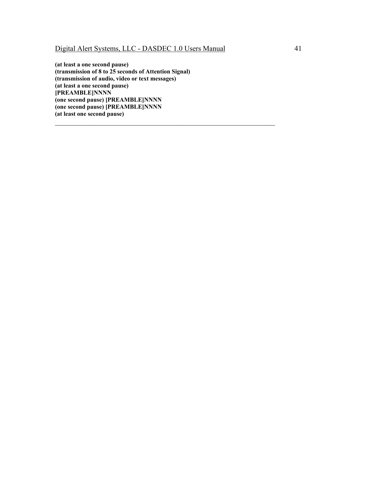 Digital Alert Systems, LLC - DASDEC 1.0 Users Manual  41 (at least a one second pause)  (transmission of 8 to 25 seconds of Attention Signal)  (transmission of audio, video or text messages)  (at least a one second pause)  [PREAMBLE]NNNN  (one second pause) [PREAMBLE]NNNN  (one second pause) [PREAMBLE]NNNN  (at least one second pause) ____________________________________________________________