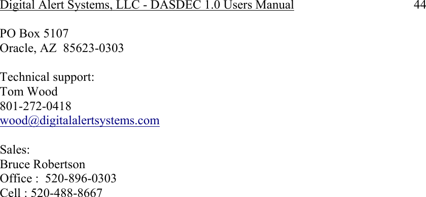 Digital Alert Systems, LLC - DASDEC 1.0 Users Manual  44 PO Box 5107 Oracle, AZ  85623-0303  Technical support: Tom Wood 801-272-0418 wood@digitalalertsystems.com  Sales: Bruce Robertson Office :  520-896-0303   Cell : 520-488-8667 