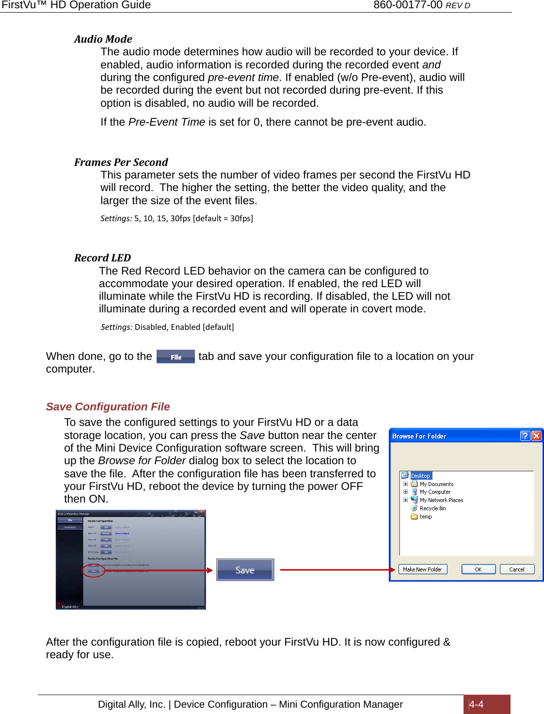 FirstVu™ HD Operation Guide                                                                        860-00177-00 REV D Digital Ally, Inc. | Device Configuration – Mini Configuration Manager  4-4  AudioModeThe audio mode determines how audio will be recorded to your device. If enabled, audio information is recorded during the recorded event and during the configured pre-event time. If enabled (w/o Pre-event), audio will be recorded during the event but not recorded during pre-event. If this option is disabled, no audio will be recorded. If the Pre-Event Time is set for 0, there cannot be pre-event audio. FramesPerSecondThis parameter sets the number of video frames per second the FirstVu HD will record.  The higher the setting, the better the video quality, and the larger the size of the event files.  Settings:5,10,15,30fps[default=30fps]RecordLED          The Red Record LED behavior on the camera can be configured to              accommodate your desired operation. If enabled, the red LED will              illuminate while the FirstVu HD is recording. If disabled, the LED will not                 illuminate during a recorded event and will operate in covert mode.                Settings:Disabled,Enabled[default]When done, go to the               tab and save your configuration file to a location on your computer.  Save Configuration File To save the configured settings to your FirstVu HD or a data storage location, you can press the Save button near the center of the Mini Device Configuration software screen.  This will bring up the Browse for Folder dialog box to select the location to save the file.  After the configuration file has been transferred to your FirstVu HD, reboot the device by turning the power OFF then ON.                                   After the configuration file is copied, reboot your FirstVu HD. It is now configured &amp; ready for use.