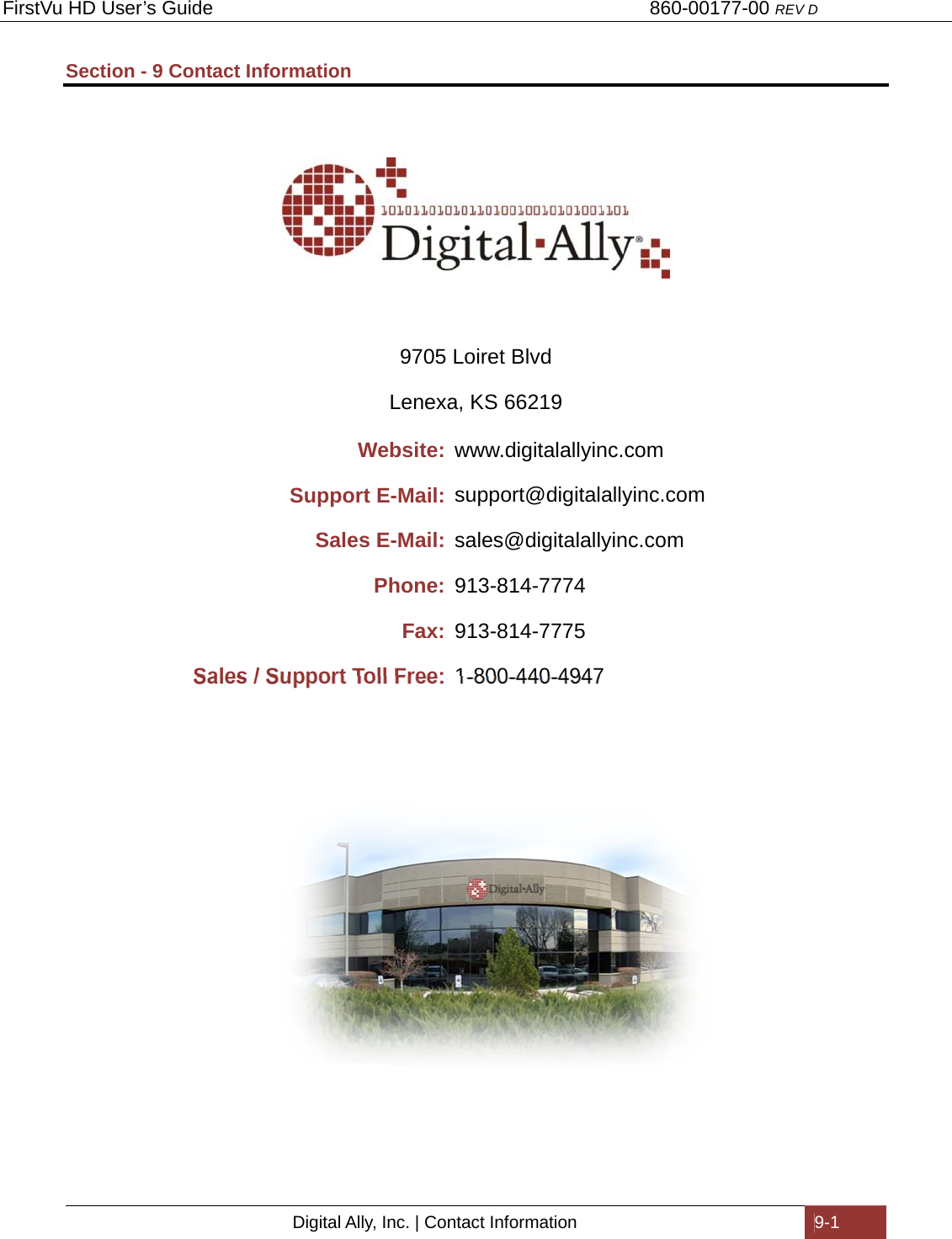 FirstVu HD User’s Guide                                   860-00177-00 REV D Digital Ally, Inc. | Contact Information  9-1  Section - 9 Contact Information       9705 Loiret Blvd Lenexa, KS 66219 Website: www.digitalallyinc.com Support E-Mail: support@digitalallyinc.com Sales E-Mail: sales@digitalallyinc.com Phone: 913-814-7774 Fax: 913-814-7775 Sales / Support Toll Free: 1-800-440-4947                                                