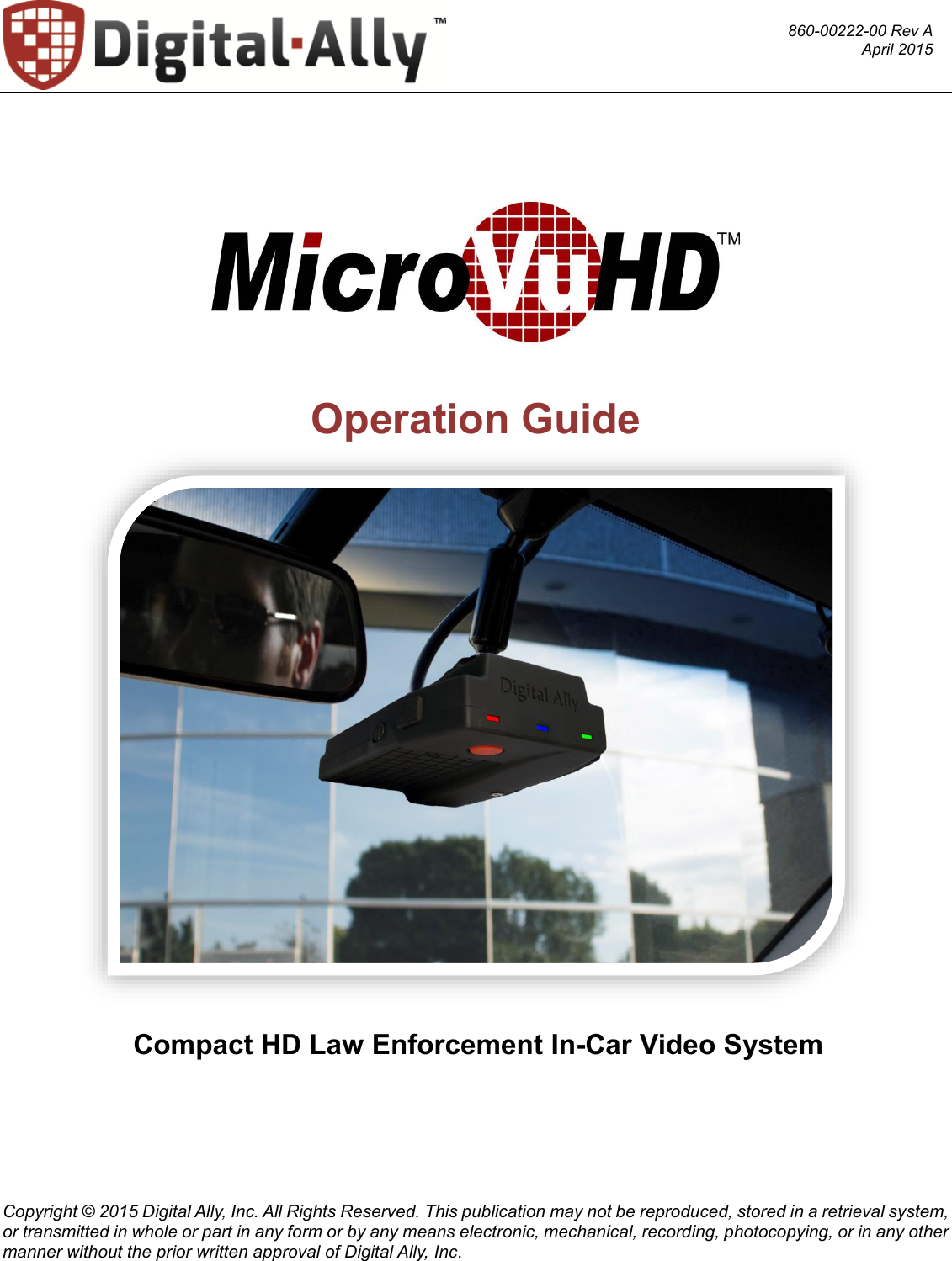  Copyright © 2015 Digital Ally, Inc. All Rights Reserved. This publication may not be reproduced, stored in a retrieval system, or transmitted in whole or part in any form or by any means electronic, mechanical, recording, photocopying, or in any other manner without the prior written approval of Digital Ally, Inc.      Operation Guide         Compact HD Law Enforcement In-Car Video System                 860-00222-00 Rev A April 2015 