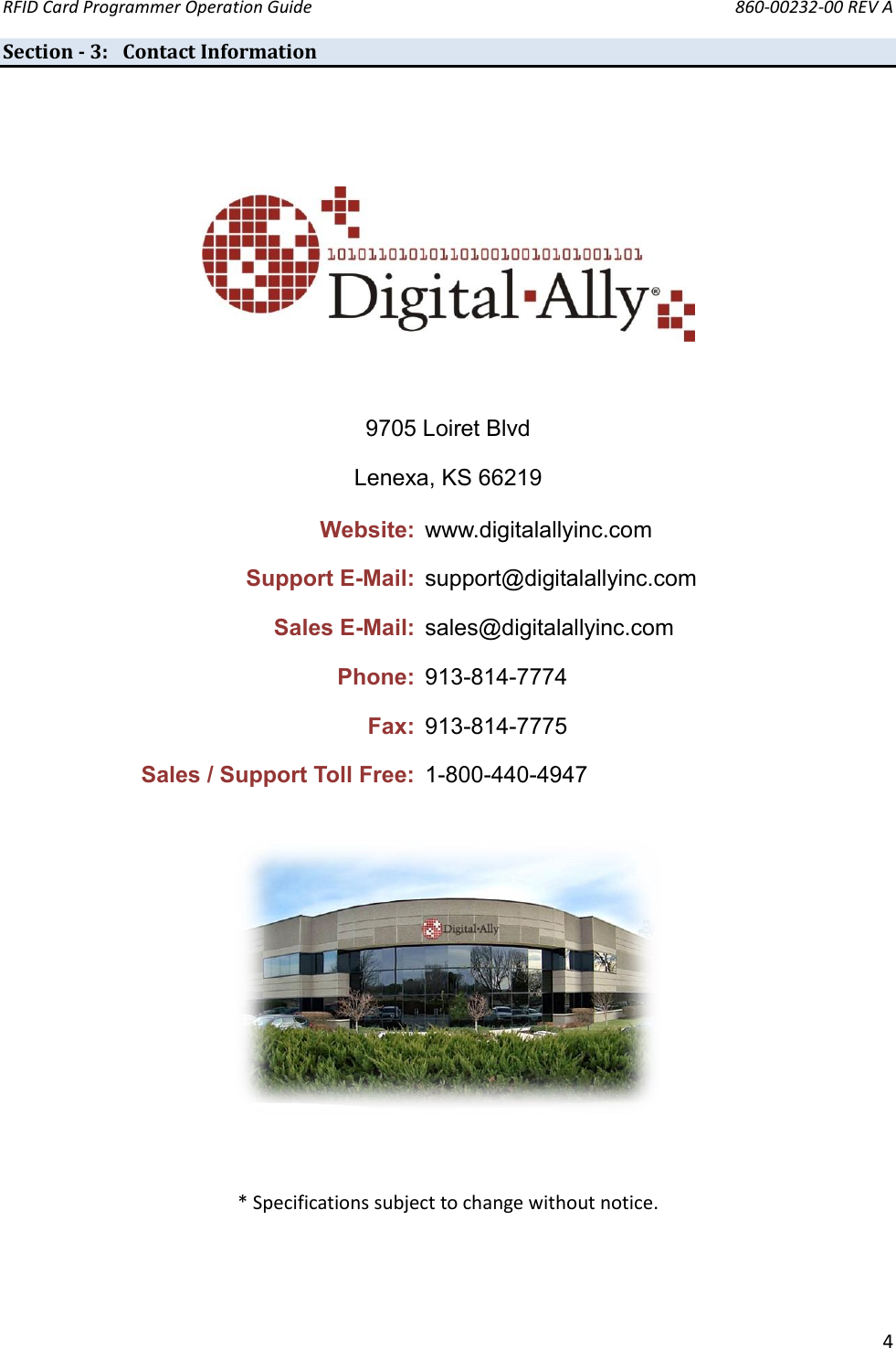 RFID Card Programmer Operation Guide       860-00232-00 REV A  4  Section - 3: Contact Information        9705 Loiret Blvd Lenexa, KS 66219 Website: www.digitalallyinc.com Support E-Mail: support@digitalallyinc.com Sales E-Mail: sales@digitalallyinc.com Phone: 913-814-7774 Fax: 913-814-7775 Sales / Support Toll Free: 1-800-440-4947       * Specifications subject to change without notice. 