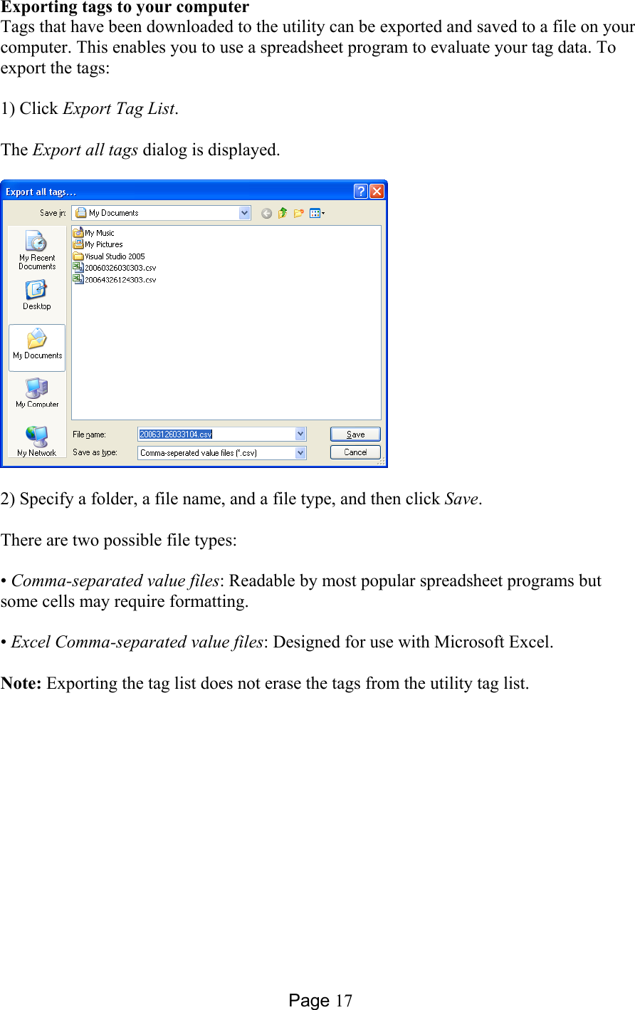 Page 17 Exporting tags to your computer Tags that have been downloaded to the utility can be exported and saved to a file on your computer. This enables you to use a spreadsheet program to evaluate your tag data. To export the tags:  1) Click Export Tag List.  The Export all tags dialog is displayed.    2) Specify a folder, a file name, and a file type, and then click Save.  There are two possible file types:  • Comma-separated value files: Readable by most popular spreadsheet programs but some cells may require formatting.  • Excel Comma-separated value files: Designed for use with Microsoft Excel.  Note: Exporting the tag list does not erase the tags from the utility tag list.  