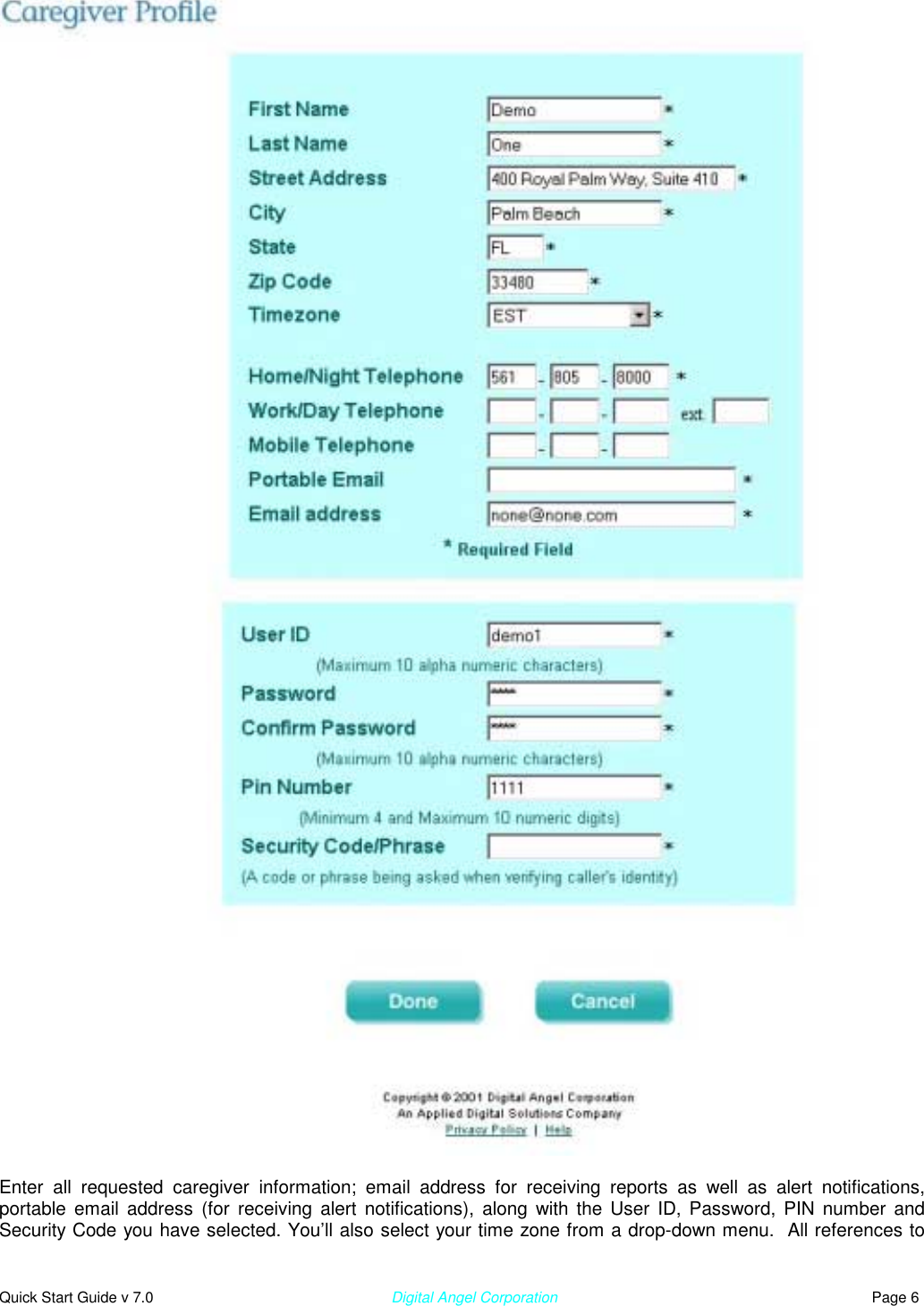  Quick Start Guide v 7.0                                                        Digital Angel Corporation                                                                          Page 6   Enter all requested caregiver information; email address for receiving reports as well as alert notifications, portable email address (for receiving alert notifications), along with the User ID, Password, PIN number and Security Code you have selected. You’ll also select your time zone from a drop-down menu.  All references to 