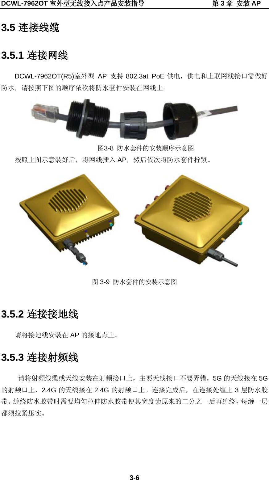 DCWL-7962OT 室外型无线接入点产品安装指导                    第3章 安装 AP 3-6 3.5 连接线缆 3.5.1 连接网线 DCWL-7962OT(R5)室外型 AP  支持 802.3at PoE 供电，供电和上联网线接口需做好防水，请按照下图的顺序依次将防水套件安装在网线上。  图3-8 防水套件的安装顺序示意图 按照上图示意装好后，将网线插入 AP，然后依次将防水套件拧紧。  图3-9 防水套件的安装示意图  3.5.2 连接接地线 请将接地线安装在 AP 的接地点上。 3.5.3 连接射频线  请将射频线缆或天线安装在射频接口上，主要天线接口不要弄错，5G 的天线接在 5G的射频口上，2.4G 的天线接在 2.4G 的射频口上。连接完成后，在连接处缠上 3层防水胶带。缠绕防水胶带时需要均匀拉伸防水胶带使其宽度为原来的二分之一后再缠绕，每缠一层都须拉紧压实。  