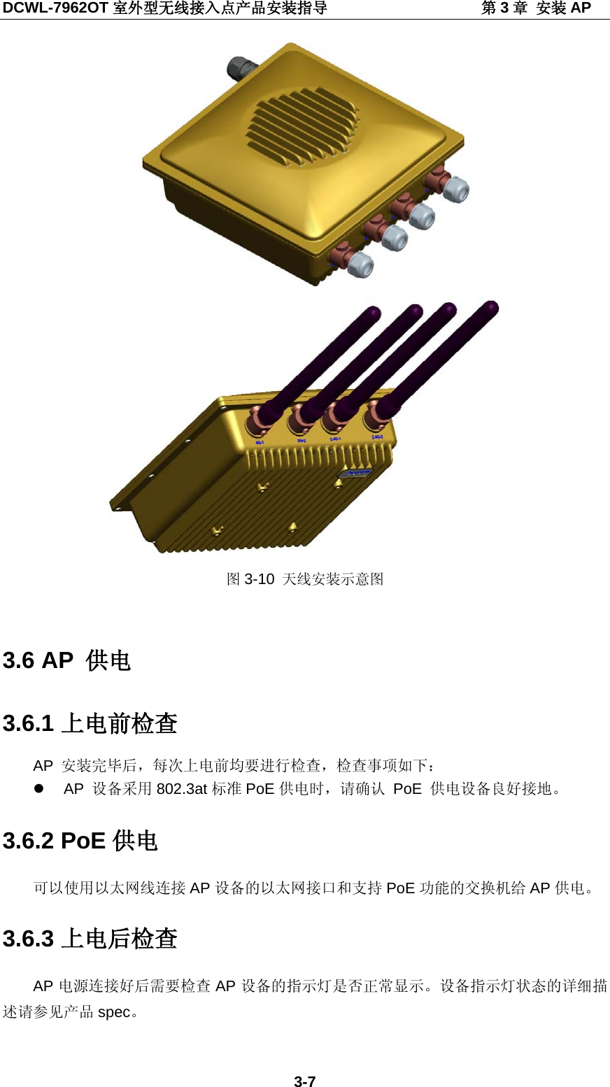 DCWL-7962OT 室外型无线接入点产品安装指导                    第3章 安装 AP 3-7  图3-10 天线安装示意图  3.6 AP  供电 3.6.1 上电前检查 AP  安装完毕后，每次上电前均要进行检查，检查事项如下：  AP  设备采用 802.3at标准 PoE 供电时，请确认 PoE  供电设备良好接地。 3.6.2 PoE 供电 可以使用以太网线连接 AP 设备的以太网接口和支持 PoE 功能的交换机给 AP 供电。 3.6.3 上电后检查 AP 电源连接好后需要检查 AP 设备的指示灯是否正常显示。设备指示灯状态的详细描述请参见产品 spec。 