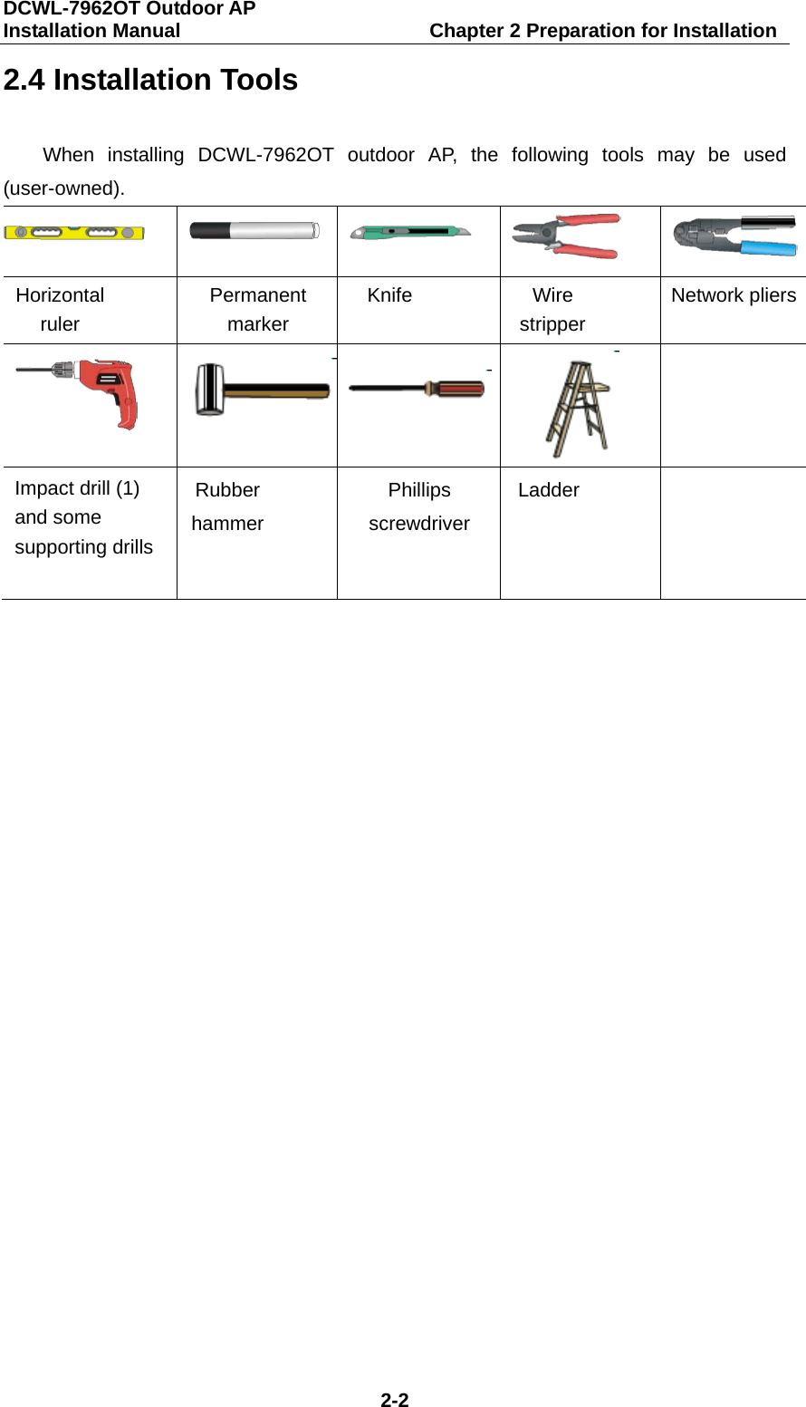 DCWL-7962OT Outdoor AP   Installation Manual                         Chapter 2 Preparation for Installation 2-2 2.4 Installation Tools When installing DCWL-7962OT outdoor AP, the following tools may be used (user-owned).       Horizontal ruler Permanent marker Knife Wire stripper Network pliers      Impact drill (1) and some supporting drills Rubber hammer Phillips screwdriver Ladder     