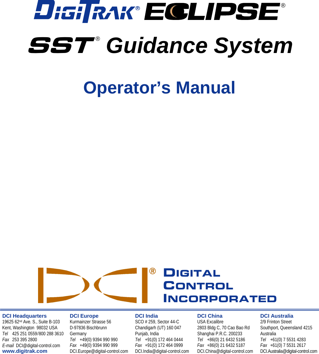            ® SST ® Guidance System  Operator’s Manual                DIGITAL CONTROL INCORPORATED  DCI Headquarters 19625 62nd Ave. S., Suite B-103 Kent, Washington  98032 USA Tel  425 251 0559 / 800 288 3610 Fax  253 395 2800 E-mail  DCI@digital-control.com www.digitrak.com   DCI Europe Kurmainzer Strasse 56 D-97836 Bischbrunn  Germany Tel  +49(0) 9394 990 990 Fax  +49(0) 9394 990 999 DCI.Europe@digital-control.com DCI India SCO # 259, Sector 44-C Chandigarh (UT) 160 047 Punjab, India Tel  +91(0) 172 464 0444 Fax  +91(0) 172 464 0999 DCI.India@digital-control.com DCI China USA Excalibre  2803 Bldg C, 70 Cao Bao Rd Shanghai P.R.C. 200233  Tel  +86(0) 21 6432 5186 Fax  +86(0) 21 6432 5187 DCI.China@digital-control.com DCI Australia 2/9 Frinton Street Southport, Queensland 4215 Australia Tel  +61(0) 7 5531 4283 Fax  +61(0) 7 5531 2617 DCI.Australia@digital-control.com  