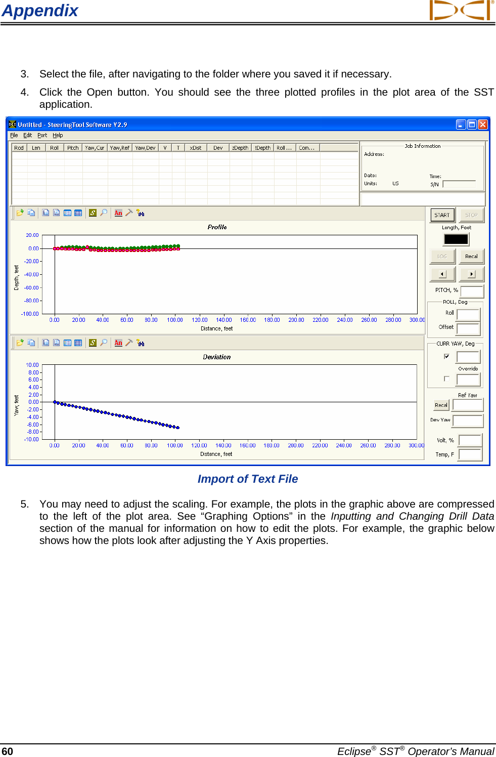 Appendix  3.  Select the file, after navigating to the folder where you saved it if necessary. 4.  Click the Open button. You should see the three plotted profiles in the plot area of the SST application.  Import of Text File  5.  You may need to adjust the scaling. For example, the plots in the graphic above are compressed to the left of the plot area. See “Graphing Options” in the Inputting and Changing Drill Data section of the manual for information on how to edit the plots. For example, the graphic below shows how the plots look after adjusting the Y Axis properties.  60  Eclipse® SST® Operator’s Manual 