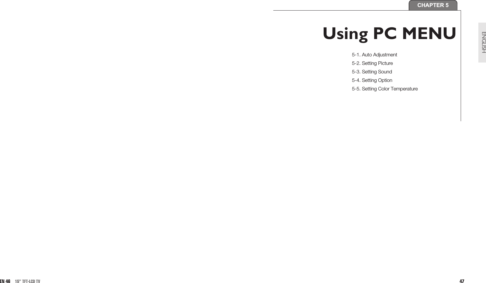 47ENGLISHEN 46 15” TFT-LCD TVCHAPTER 5Using PC MENU5-1. Auto Adjustment5-2. Setting Picture5-3. Setting Sound5-4. Setting Option 5-5. Setting Color Temperature