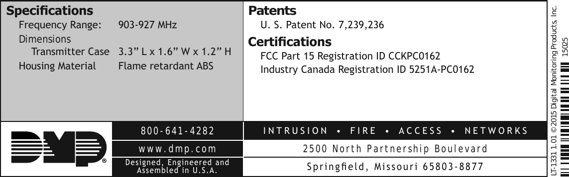 800-641-4282,17586,21  ),5(  $&amp;&amp;(66  1(7:25.6www.dmp.com 2500 North Partnership Boulevard&apos;HVLJQHG(QJLQHHUHGDQG $VVHPEOHGLQ86$ 6SULQJÀHOG0LVVRXULLT-1331 1.01 © 2015 Digital Monitoring Products, Inc.150256SHFL¿FDWLRQV)UHTXHQF\5DQJH 0+]Dimensions 7UDQVPLWWHU&amp;DVH µ/[µ:[µ++RXVLQJ0DWHULDO )ODPHUHWDUGDQW$%6Patents863DWHQW1R&amp;HUWL¿FDWLRQV)&amp;&amp;3DUW5HJLVWUDWLRQ,&apos;&amp;&amp;.3&amp;,QGXVWU\&amp;DQDGD5HJLVWUDWLRQ,&apos;$3&amp;