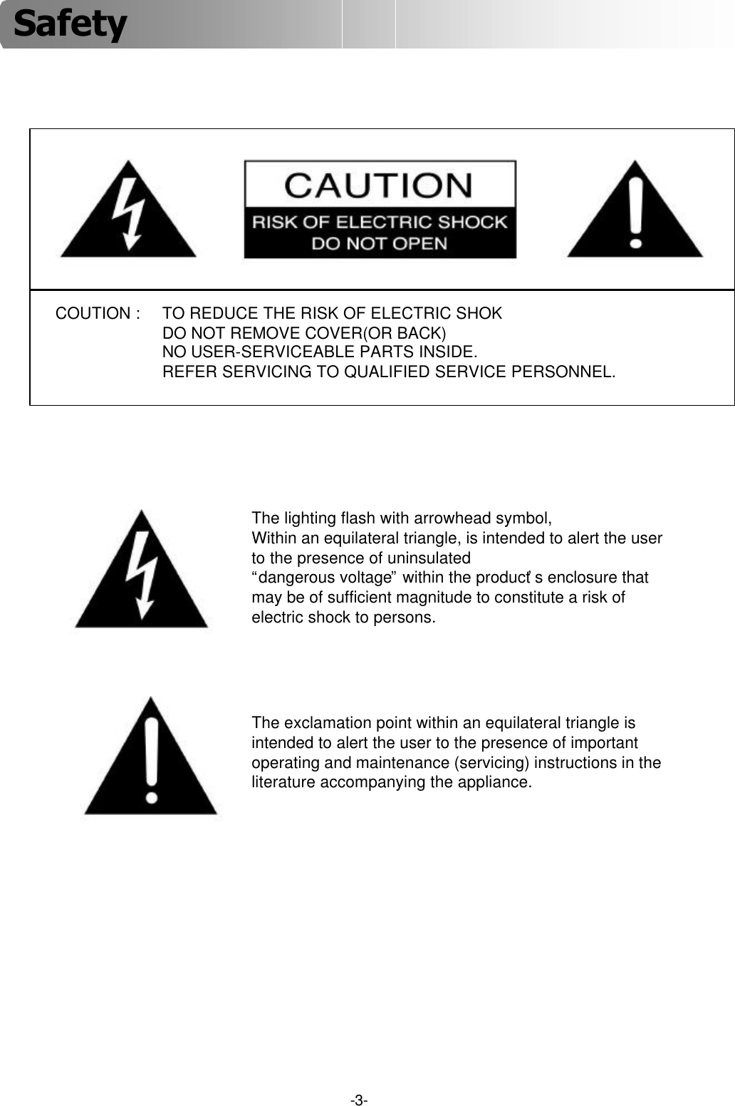 -3-COUTION : TO REDUCE THE RISK OF ELECTRIC SHOKDO NOT REMOVE COVER(OR BACK)NO USER-SERVICEABLE PARTS INSIDE.REFER SERVICING TO QUALIFIED SERVICE PERSONNEL.The lighting flash with arrowhead symbol,Within an equilateral triangle, is intended to alert the userto the presence of uninsulated“dangerous voltage”within the product’s enclosure thatmay be of sufficient magnitude to constitute a risk ofelectric shock to persons.The exclamation point within an equilateral triangle isintended to alert the user to the presence of importantoperating and maintenance (servicing) instructions in theliterature accompanying the appliance.Safety