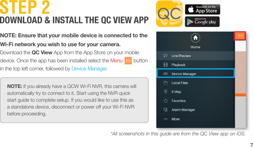 7NOTE: Ensure that your mobile device is connected to the Wi-Fi network you wish to use for your camera.Download the QC View App from the App Store on your mobile device. Once the app has been installed select the Menu        button in the top left corner, followed by Device Manager.STEP 2 DOWNLOAD &amp; INSTALL THE QC VIEW APPNOTE: If you already have a QCW Wi-Fi NVR, this camera will automatically try to connect to it. Start using the NVR quick start guide to complete setup. If you would like to use this as a standalone device, disconnect or power o your Wi-Fi NVR before proceeding.*All screenshots in this guide are from the QC View app on iOS.