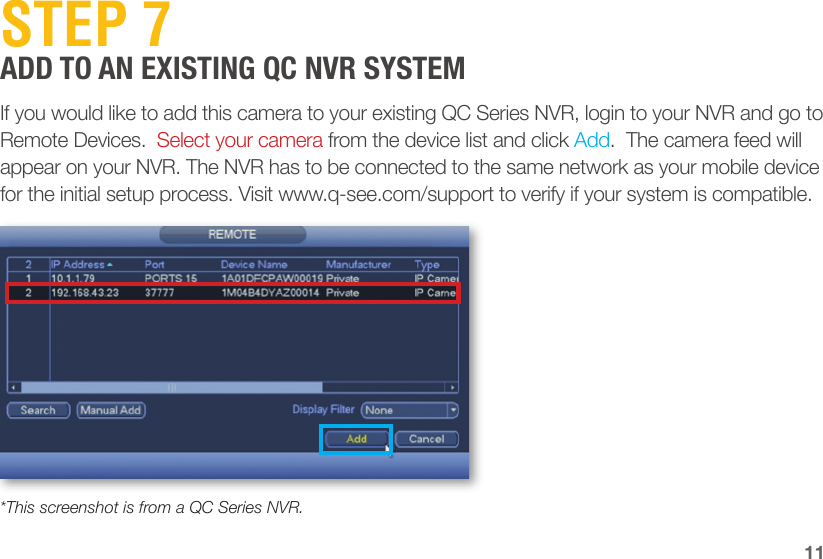 11If you would like to add this camera to your existing QC Series NVR, login to your NVR and go to Remote Devices.  Select your camera from the device list and click Add.  The camera feed will appear on your NVR. The NVR has to be connected to the same network as your mobile device for the initial setup process. Visit www.q-see.com/support to verify if your system is compatible.*This screenshot is from a QC Series NVR.STEP 7ADD TO AN EXISTING QC NVR SYSTEM