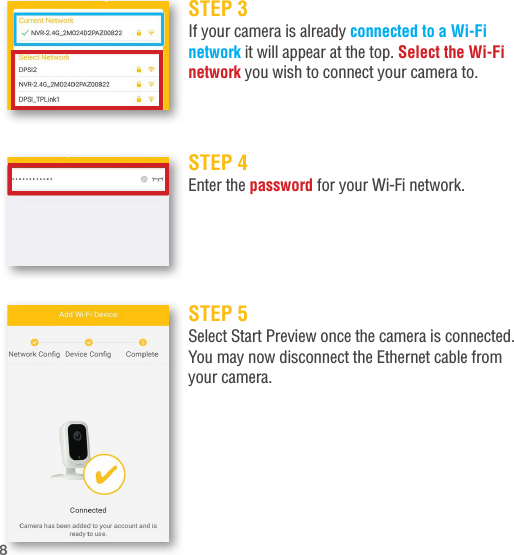 STEP 3If your camera is already connected to a Wi-Fi network it will appear at the top. Select the Wi-Fi network you wish to connect your camera to.STEP 4Enter the password for your Wi-Fi network.STEP 5Select Start Preview once the camera is connected.You may now disconnect the Ethernet cable from your camera.8