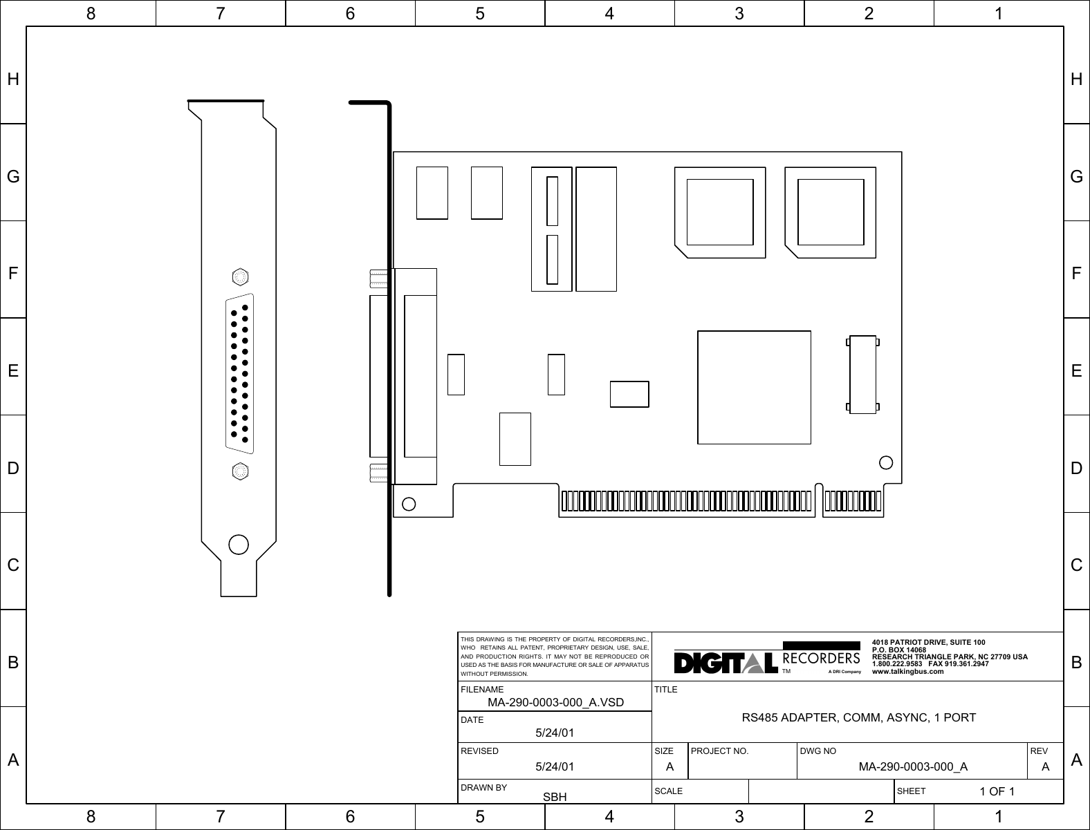 HGFEDCBA87654321HGFEDCBA87654321SIZE PROJECT NO. DWG NO REVA MA-290-0003-000_A ASCALE SHEET1 OF 1TITLERS485 ADAPTER, COMM, ASYNC, 1 PORTREVISED5/24/01FILENAMEMA-290-0003-000_A.VSDDRAWN BYSBHDATE5/24/014018 PATRIOT DRIVE, SUITE 100P.O. BOX 14068RESEARCH TRIANGLE PARK, NC 27709 USA1.800.222.9583   FAX 919.361.2947www.talkingbus.comTMA DRI CompanyTHIS DRAWING IS THE PROPERTY OF DIGITAL RECORDERS,INC.,WHO  RETAINS ALL PATENT, PROPRIETARY DESIGN, USE, SALE,AND PRODUCTION RIGHTS. IT MAY NOT BE REPRODUCED ORUSED AS THE BASIS FOR MANUFACTURE OR SALE OF APPARATUSWITHOUT PERMISSION.