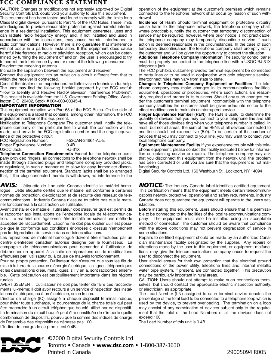 ©2000 Digital Security Controls Ltd.Toronto • Canada • www.dsc.com • 1-800-387-3630Printed in Canada 29005094 R005AVIS :  L’étiquette de l’Industrie Canada identifie le matériel homo-logué.  Cette étiquette certifie que le matériel est conforme à certainesnormes de protection, d’exploitation et de sécurité des réseaux de télé-communications.  Industrie Canada n’assure toutefois pas que le maté-riel fonctionnera à la satisfaction de l’utilisateur.Avant d’installer ce matériel, l’utilisateur doit s’assurer qu’il est permis dele raccorder aux installations de l’entreprise locale de télécommunica-tion.  Le matériel doit également être installé en suivant une méthodeacceptée de raccordement. L’abonné ne doit pas oublier qu’il est possi-ble que la conformité aux conditions énoncées ci-dessus n’empêchentpas la dégradation du service dans certaines situations.Les réparations de matériel homologué doivent être effectuées par uncentre d’entretien canadien autorisé désigné par le fournisseur.  Lacompagnie de télécommunications peut demander à l’utilisateur dedébrancher un appareil à la suite de réparations ou de modificationseffectuées par l’utilisateur ou à cause de mauvais fonctionnement.Pour sa propre protection, l’utilisateur doit s’assurer que tous les fils demise à la terre de la source d’énergie électrique, les lignes téléphoniqueset les canalisations d’eau métalliques, s’il y en a, sont raccordés ensem-ble.  Cette précaution est particulièrement importante dans les régionsrurales.AVERTISSEMENT:  L’utilisateur ne doit pas tenter de faire ces raccorde-ments lui-même; il doit avoir recours à un service d’inspection des instal-lations électriques, ou à un électricien, selon le cas.L’indice de charge (IC) assigné a chaque dispositif terminal indique,pour éviter toute surcharge, le pourcentage de la charge totale qui peutêtre raccordée à un circuit téléphonique bouclé utilisé par ce dispositif.La terminaison du circuit bouclé peut être constituée de n’importe quellecombinaison de dispositifs, pourvu que la somme des indices de chargede l’ensemble des dispositifs ne dépasse pas 100.L’Indice de charge de ce produit est 0.4B.NOTICE: The Industry Canada label identifies certified equipment.This certification means that the equipment meets certain telecommuni-cations network protective, operational and safety requirements. IndustryCanada does not guarantee the equipment will operate to the user’s sat-isfaction.Before installing this equipment, users should ensure that it is permissi-ble to be connected to the facilities of the local telecommunications com-pany.  The equipment must also be installed using an acceptablemethod of connection. The customer should be aware that compliancewith the above conditions may not prevent degradation of service insome situations.Repairs to certified equipment should be made by an authorized Cana-dian maintenance facility designated by the supplier.  Any repairs oralterations made by the user to this equipment, or equipment malfunc-tions, may give the telecommunications company cause to request theuser to disconnect the equipment.User should ensure for their own protection that the electrical groundconnections of the power utility, telephone lines and internal metallicwater pipe system, if present, are connected together.  This precautionmay be particularly important in rural areas.CAUTION: Users should not attempt to make such connections them-selves, but should contact the appropriate electric inspection authority,or electrician, as appropriate.The Load Number (LN) assigned to each terminal device denotes thepercentage of the total load to be connected to a telephone loop which isused by the device, to prevent overloading.  The termination on a loopmay consist of any combination of devices subject only to the require-ment that the total of the Load Numbers of all the devices does notexceed 100.The Load Number of this unit is 0.4B.FCC COMPLIANCE STATEMENTCAUTION: Changes or modifications not expressly approved by DigitalSecurity Controls Ltd. could void your authority to use this equipment.This equipment has been tested and found to comply with the limits for aClass B digital device, pursuant to Part 15 of the FCC Rules. These limitsare designed to provide reasonable protection against harmful interfer-ence in a residential installation. This equipment generates, uses andcan radiate radio frequency energy and, if not installed and used inaccordance with the instructions, may cause harmful interference toradio communications. However, there is no guarantee that interferencewill not occur in a particular installation. If this equipment does causeharmful interference to radio or television reception, which can be deter-mined by turning the equipment off and on, the user is encouraged to tryto correct the interference by one or more of the following measures:Re-orient the receiving antenna.Increase the separation between the equipment and receiver.Connect the equipment into an outlet on a circuit different from that towhich the receiver is connected.Consult the dealer or an experienced radio/television technician for help.The user may find the following booklet prepared by the FCC useful:“How to Identify and Resolve Radio/Television Interference Problems”.This booklet is available from the U.S. Government Printing Office, Wash-ington D.C. 20402, Stock # 004-000-00345-4.IMPORTANT INFORMATIONThis equipment complies with Part 68 of the FCC Rules. On the side ofthis equipment is a label that contains, among other information, the FCCregistration number of this equipment.Notification to Telephone Company The customer shall  notify the tele-phone company of the particular line to which the connection will bemade, and provide the FCC registration number and the ringer equiva-lence of the protective circuit.FCC Registration Number:  F53CAN-34664-AL-ERinger Equivalence Number:  0.4BUSOC Jack:  RJ-31XTelephone Connection Requirements Except for the telephone com-pany provided ringers, all connections to the telephone network shall bemade through standard plugs and telephone company provided jacks,or equivalent, in such a manner as to allow for easy, immediate discon-nection of the terminal equipment. Standard jacks shall be so arrangedthat, if the plug connected thereto is withdrawn, no interference to theoperation of the equipment at the customer’s premises which remainsconnected to the telephone network shall occur by reason of such with-drawal.Incidence of Harm Should terminal equipment or protective circuitrycause harm to the telephone network, the telephone company shall,where practicable, notify the customer that temporary disconnection ofservice may be required; however, where prior notice is not practicable,the telephone company may temporarily discontinue service if suchaction is deemed reasonable in the circumstances. In the case of suchtemporary discontinuance, the telephone company shall promptly notifythe customer and will be given the opportunity to correct the situation.Additional Telephone Company Information The security control panelmust be properly connected to the telephone line with a USOC RJ-31Xtelephone jack.The FCC prohibits customer-provided terminal equipment be connectedto party lines or to be used in conjunction with coin telephone service.Interconnect rules may vary from state to state.Changes in Telephone Company Equipment or Facilities The tele-phone company may make changes in its communications facilities,equipment, operations or procedures, where such actions are reason-ably required and proper in its business. Should any such changes ren-der the customer’s terminal equipment incompatible with the telephonecompany facilities the customer shall be given adequate notice to theeffect modifications to maintain uninterrupted service.Ringer Equivalence Number (REN) The REN is useful to determine thequantity of devices that you may connect to your telephone line and stillhave all of those devices ring when your telephone number is called. Inmost, but not all areas, the sum of the RENs of all devices connected toone line should not exceed five (5.0). To be certain of the number ofdevices that you may connect to your line, you may want to contact yourlocal telephone company.Equipment Maintenance Facility If you experience trouble with this tele-phone equipment, please contact the facility indicated below for informa-tion on obtaining service or repairs. The telephone company may askthat you disconnect this equipment from the network until the problemhas been corrected or until you are sure that the equipment is not mal-functioning.Digital Security Controls Ltd. 160 Washburn St., Lockport, NY 14094