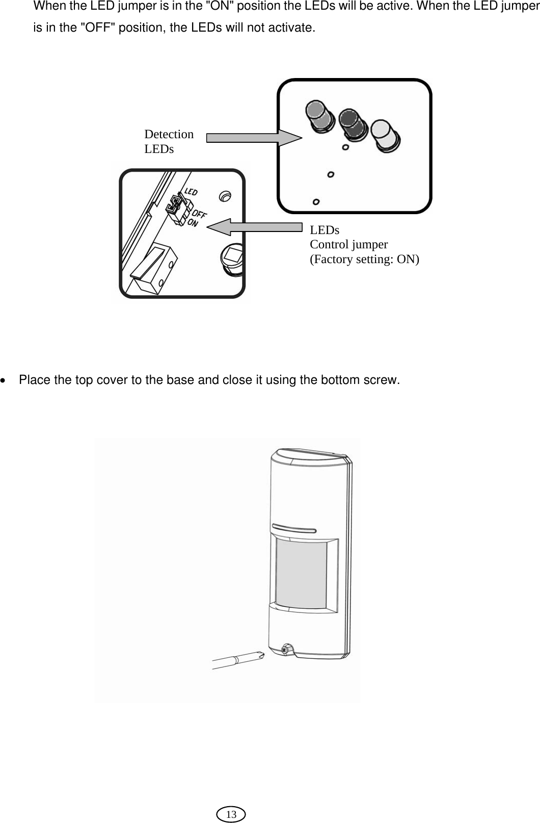  13 When the LED jumper is in the &quot;ON&quot; position the LEDs will be active. When the LED jumper is in the &quot;OFF&quot; position, the LEDs will not activate.                •  Place the top cover to the base and close it using the bottom screw.    Detection LEDs  LEDs  Control jumper (Factory setting: ON) 