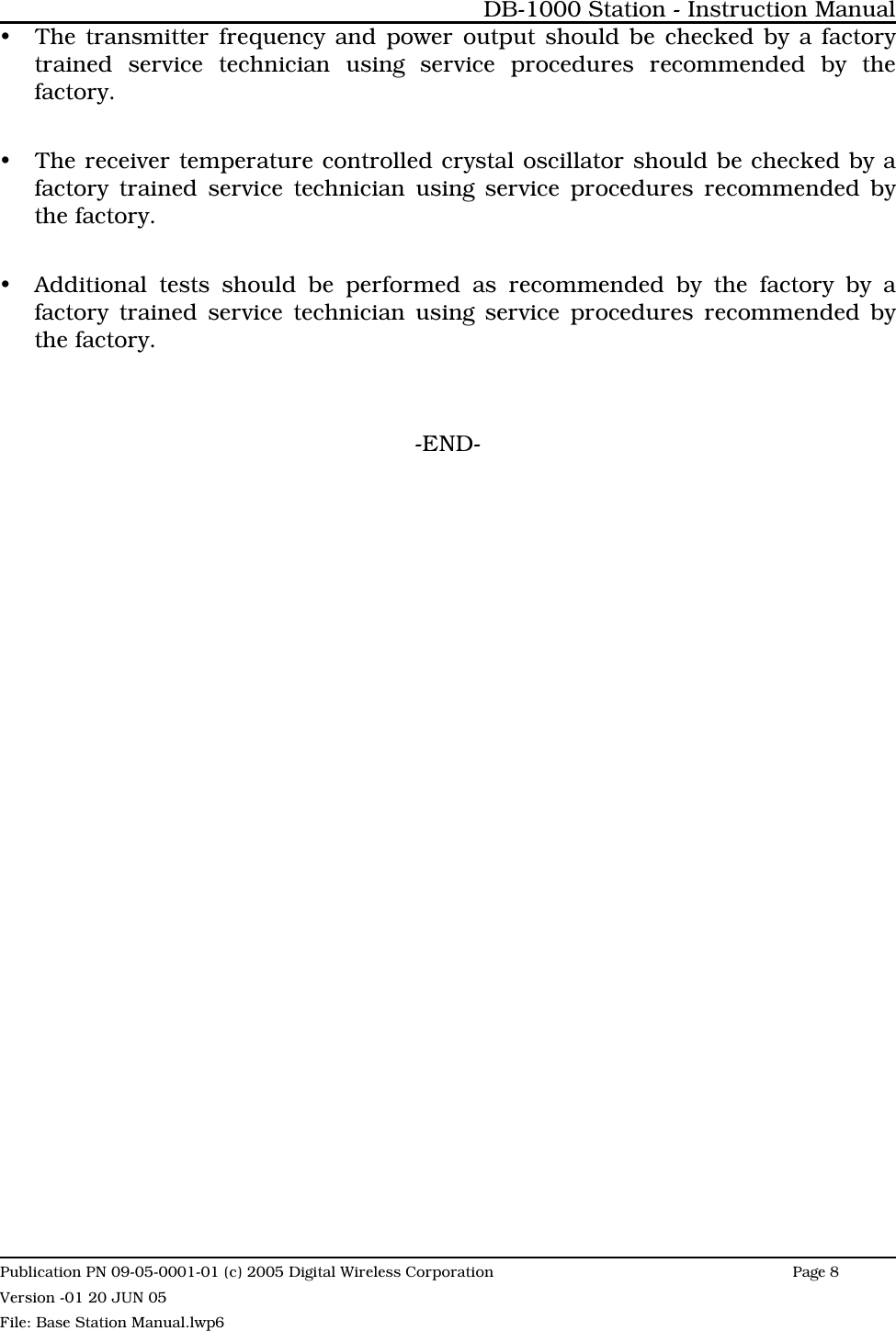 yThe transmitter frequency and power output should be checked by a factorytrained service technician using service procedures recommended by thefactory.yThe receiver temperature controlled crystal oscillator should be checked by afactory trained service technician using service procedures recommended bythe factory.yAdditional tests should be performed as recommended by the factory by afactory trained service technician using service procedures recommended bythe factory.-END-DB-1000 Station - Instruction ManualPublication PN 09-05-0001-01 (c) 2005 Digital Wireless CorporationPage 8 Version -01 20 JUN 05File: Base Station Manual.lwp6