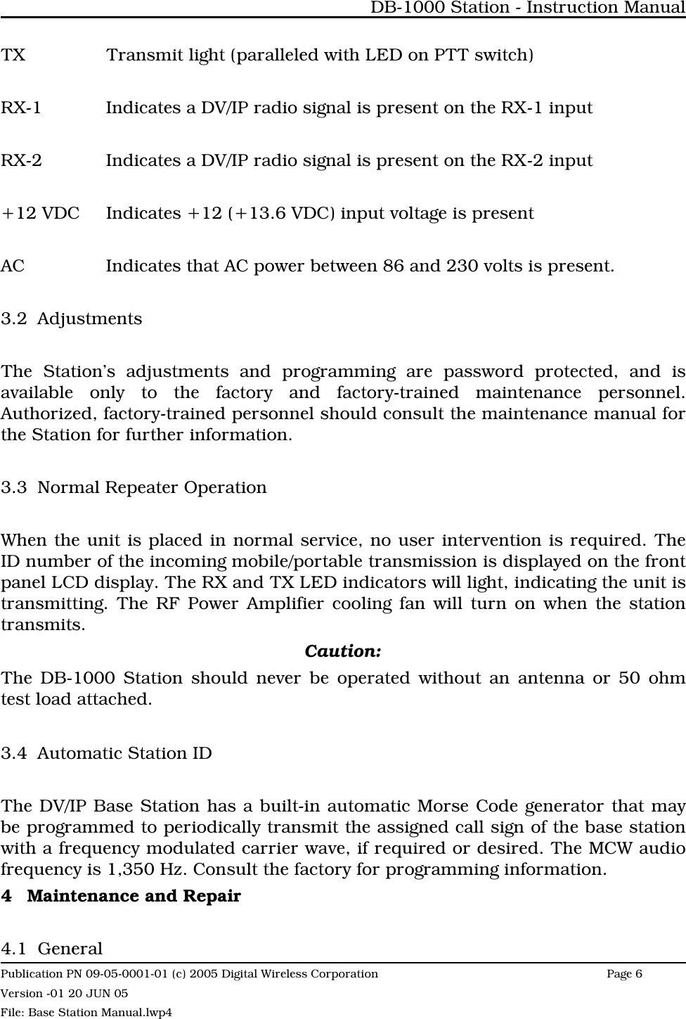 TX Transmit light (paralleled with LED on PTT switch)RX-1 Indicates a DV/IP radio signal is present on the RX-1 inputRX-2 Indicates a DV/IP radio signal is present on the RX-2 input+12 VDC Indicates +12 (+13.6 VDC) input voltage is presentAC Indicates that AC power between 86 and 230 volts is present.3.2 AdjustmentsThe Station’s adjustments and programming are password protected, and isavailable only to the factory and factory-trained maintenance personnel.Authorized, factory-trained personnel should consult the maintenance manual forthe Station for further information. 3.3 Normal Repeater OperationWhen the unit is placed in normal service, no user intervention is required. TheID number of the incoming mobile/portable transmission is displayed on the frontpanel LCD display. The RX and TX LED indicators will light, indicating the unit istransmitting. The RF Power Amplifier cooling fan will turn on when the stationtransmits. Caution:The DB-1000 Station should never be operated without an antenna or 50 ohmtest load attached.3.4 Automatic Station IDThe DV/IP Base Station has a built-in automatic Morse Code generator that maybe programmed to periodically transmit the assigned call sign of the base stationwith a frequency modulated carrier wave, if required or desired. The MCW audiofrequency is 1,350 Hz. Consult the factory for programming information. 4 Maintenance and Repair4.1 GeneralDB-1000 Station - Instruction ManualPublication PN 09-05-0001-01 (c) 2005 Digital Wireless CorporationPage 6 Version -01 20 JUN 05File: Base Station Manual.lwp4