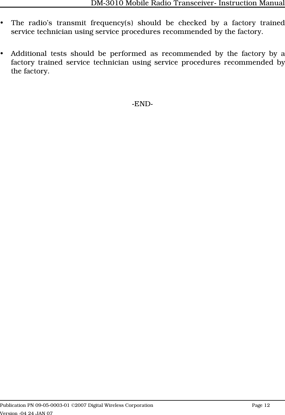 yThe radio’s transmit frequency(s) should be checked by a factory trainedservice technician using service procedures recommended by the factory.yAdditional tests should be performed as recommended by the factory by afactory trained service technician using service procedures recommended bythe factory.-END-DM-3010 Mobile Radio Transceiver- Instruction ManualPublication PN 09-05-0003-01 ©2007 Digital Wireless Corporation Page 12 Version -04 24 JAN 07