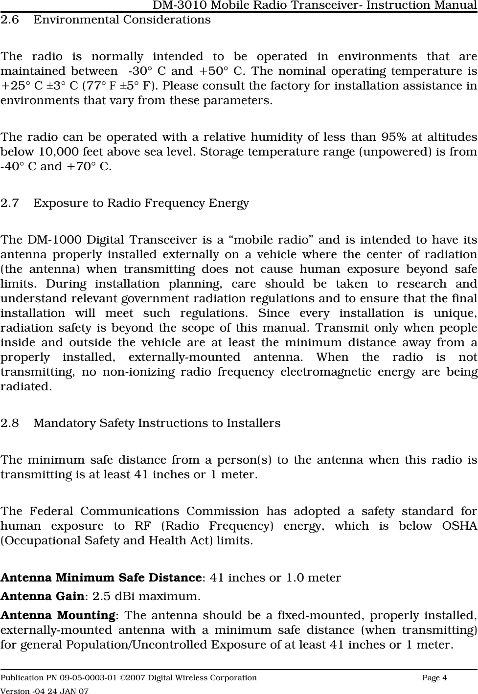 2.6 Environmental Considerations The radio is normally intended to be operated in environments that aremaintained between  -30° C and +50° C. The nominal operating temperature is+25° C ±3° C (77° F ±5° F). Please consult the factory for installation assistance inenvironments that vary from these parameters.The radio can be operated with a relative humidity of less than 95% at altitudesbelow 10,000 feet above sea level. Storage temperature range (unpowered) is from-40° C and +70° C.2.7 Exposure to Radio Frequency EnergyThe DM-1000 Digital Transceiver is a “mobile radio” and is intended to have itsantenna properly installed externally on a vehicle where the center of radiation(the antenna) when transmitting does not cause human exposure beyond safelimits. During installation planning, care should be taken to research andunderstand relevant government radiation regulations and to ensure that the finalinstallation will meet such regulations. Since every installation is unique,radiation safety is beyond the scope of this manual. Transmit only when peopleinside and outside the vehicle are at least the minimum distance away from aproperly installed, externally-mounted antenna. When the radio is nottransmitting, no non-ionizing radio frequency electromagnetic energy are beingradiated. 2.8 Mandatory Safety Instructions to InstallersThe minimum safe distance from a person(s) to the antenna when this radio istransmitting is at least 41 inches or 1 meter.The Federal Communications Commission has adopted a safety standard forhuman exposure to RF (Radio Frequency) energy, which is below OSHA(Occupational Safety and Health Act) limits.Antenna Minimum Safe Distance: 41 inches or 1.0 meterAntenna Gain: 2.5 dBi maximum.Antenna Mounting: The antenna should be a fixed-mounted, properly installed,externally-mounted antenna with a minimum safe distance (when transmitting)for general Population/Uncontrolled Exposure of at least 41 inches or 1 meter. DM-3010 Mobile Radio Transceiver- Instruction ManualPublication PN 09-05-0003-01 ©2007 Digital Wireless Corporation Page 4 Version -04 24 JAN 07