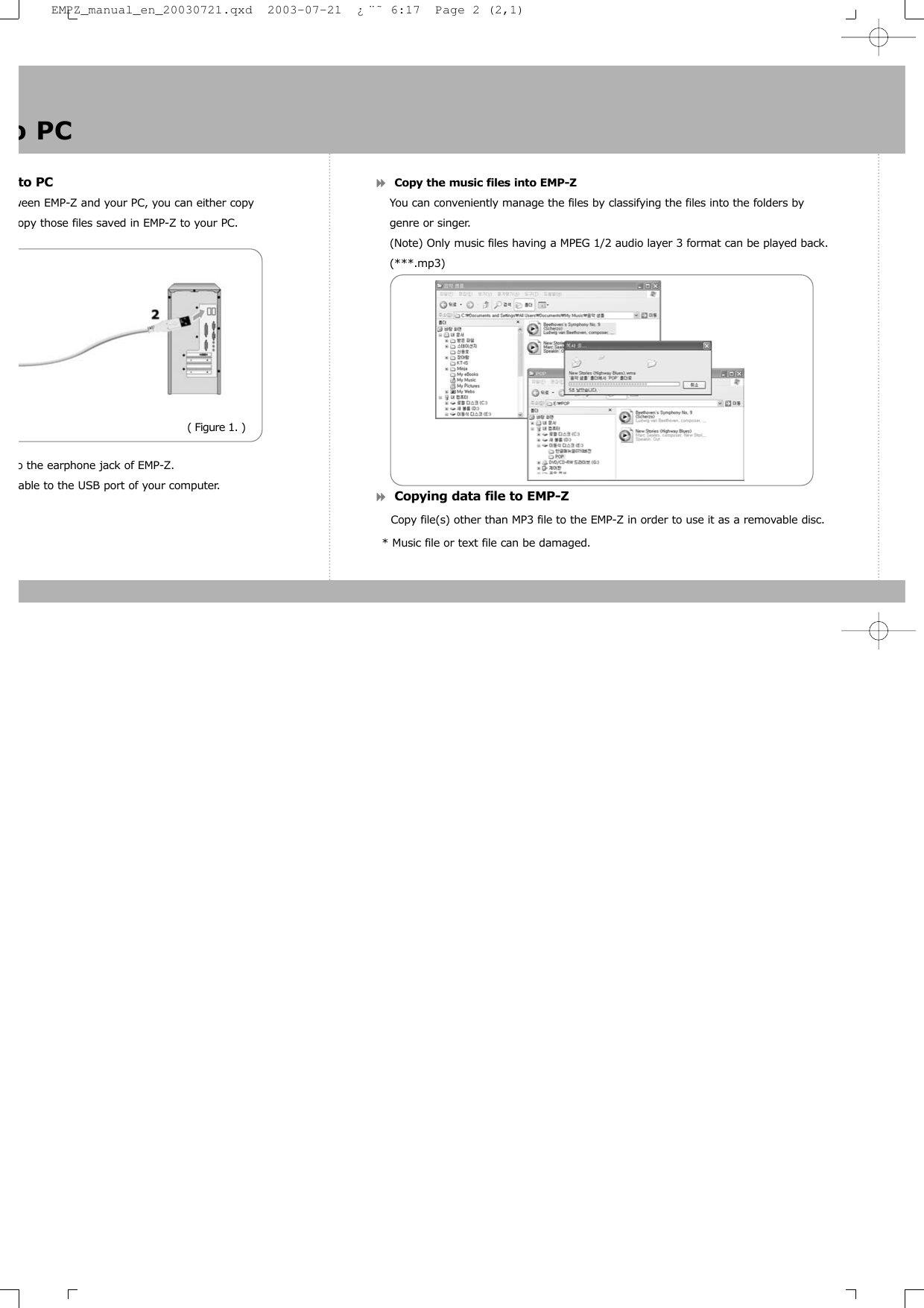 to PCween EMP-Z and your PC, you can either copy opy those files saved in EMP-Z to your PC.o the earphone jack of EMP-Z.able to the USB port of your computer. Copy the music files into EMP-ZYou can conveniently manage the files by classifying the files into the folders by genre or singer. (Note) Only music files having a MPEG 1/2 audio layer 3 format can be played back.   (***.mp3) Copying data file to EMP-ZCopy file(s) other than MP3 file to the EMP-Z in order to use it as a removable disc.* Music file or text file can be damaged.o PC( Figure 1. )EMPZ_manual_en_20030721.qxd  2003-07-21  ¿¨˜ 6:17  Page 2 (2,1)