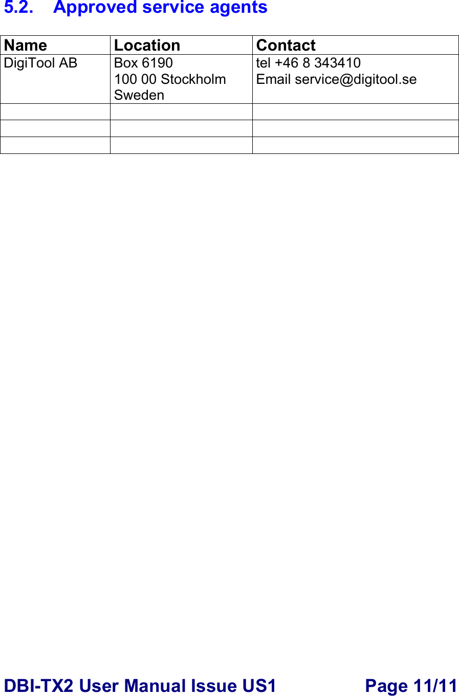 DBI-TX2 User Manual Issue US1  Page 11/11  5.2.    Approved service agents  Name Location  Contact DigiTool AB  Box 6190 100 00 Stockholm Sweden tel +46 8 343410 Email service@digitool.se              