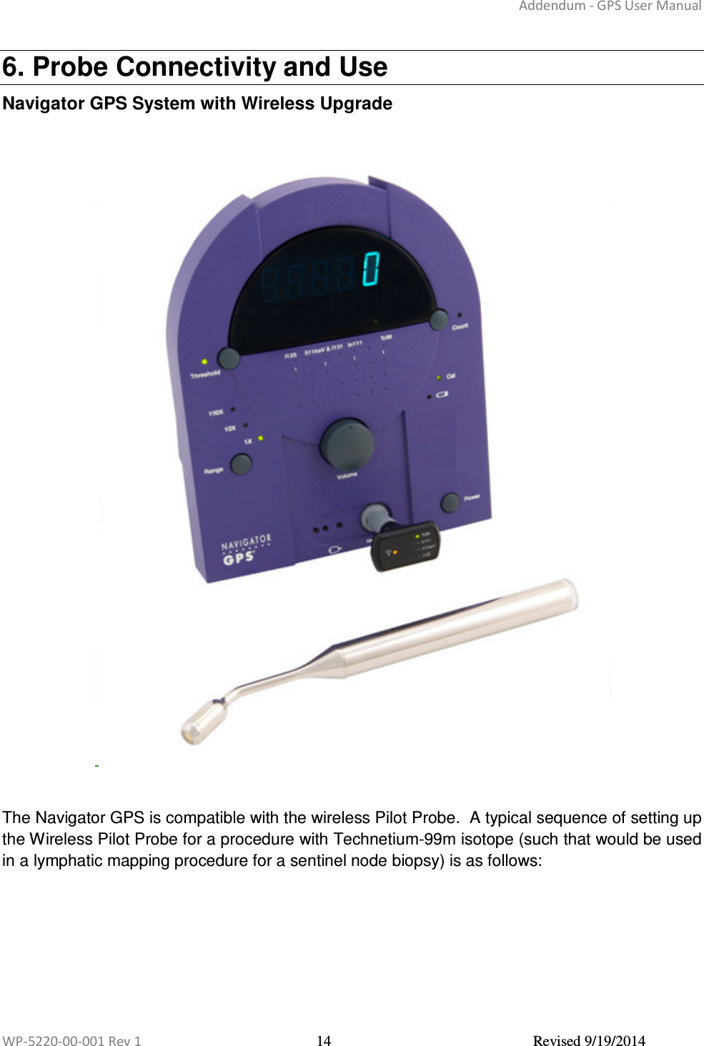 Addendum - GPS User Manual  WP-5220-00-001 Rev 1  14  Revised 9/19/2014  6. Probe Connectivity and Use Navigator GPS System with Wireless Upgrade    The Navigator GPS is compatible with the wireless Pilot Probe.  A typical sequence of setting up the Wireless Pilot Probe for a procedure with Technetium-99m isotope (such that would be used in a lymphatic mapping procedure for a sentinel node biopsy) is as follows:      