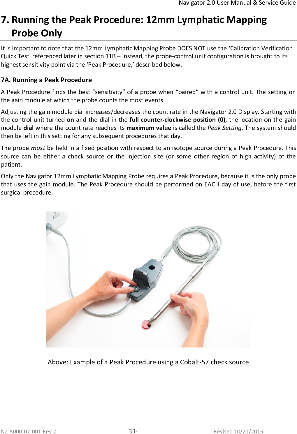 Navigator 2.0 User Manual &amp; Service Guide N2-5000-07-001 Rev 2  -34-  Revised 10/21/2015 Table 7A-1. Example: Using and “pairing” multiple 12mm Sentinel Node Mapping Probes during one surgical day with the same control unit 1. Probe A is going to be used on Monday for all surgical procedures scheduled on that day. 2. Peak Procedure is run on Probe A before the first surgical procedure of that day. 3. Probe A counts are highest when the Gain Module dial is set to about 4.5. The dial is left at that location. 4. Probe A is ready for all surgical cases for the day. 5. Probe A is dropped and damaged. It cannot be used again until tested and/or repaired.  6. The  Surgical  Team  chooses  to  use  Probe  B  for  the  rest  of  the  case  and  for  all  others scheduled on that day. 7. A  Peak  Procedure  is  run  on  Probe  B  before  the  next  case  or  before  continuing  the current surgical procedure to “pair” it with the control unit.  8. Probe B counts are highest when the Gain Module dial is set just above 6. The dial is left at that location.  9. Probe B is ready for all surgical cases for the day.  