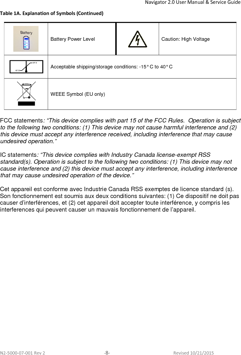 Navigator 2.0 User Manual &amp; Service Guide N2-5000-07-001 Rev 2  -8-  Revised 10/21/2015 Table 1A. Explanation of Symbols (Continued)  Battery Power Level  Caution: High Voltage   Acceptable shipping/storage conditions: -15° C to 40° C   WEEE Symbol (EU only)  FCC statements: “This device complies with part 15 of the FCC Rules.  Operation is subject to the following two conditions: (1) This device may not cause harmful interference and (2) this device must accept any interference received, including interference that may cause undesired operation.”  IC statements: “This device complies with Industry Canada license-exempt RSS standard(s). Operation is subject to the following two conditions: (1) This device may not cause interference and (2) this device must accept any interference, including interference that may cause undesired operation of the device.”  Cet appareil est conforme avec Industrie Canada RSS exemptes de licence standard (s). Son fonctionnement est soumis aux deux conditions suivantes: (1) Ce dispositif ne doit pas causer d’interférences, et (2) cet appareil doit accepter toute interférence, y compris les interferences qui peuvent causer un mauvais fonctionnement de l’appareil. 