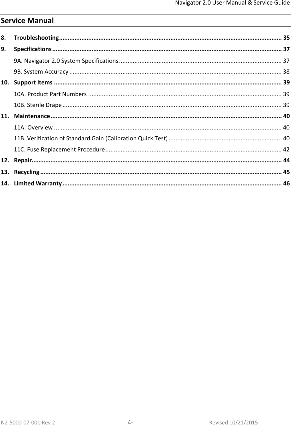 Navigator 2.0 User Manual &amp; Service Guide  Service Manual  N2-5000-07-001 Rev 2  -4-  Revised 10/21/2015 8. Troubleshooting .................................................................................................................................. 35 9. Specifications ...................................................................................................................................... 37 9A. Navigator 2.0 System Specifications ............................................................................................... 37 9B. System Accuracy ............................................................................................................................ 38 10. Support Items ..................................................................................................................................... 39 10A. Product Part Numbers ................................................................................................................. 39 10B. Sterile Drape ................................................................................................................................ 39 11. Maintenance ....................................................................................................................................... 40 11A. Overview ..................................................................................................................................... 40 11B. Verification of Standard Gain (Calibration Quick Test) .................................................................. 40 11C. Fuse Replacement Procedure ....................................................................................................... 42 12. Repair.................................................................................................................................................. 44 13. Recycling ............................................................................................................................................. 45 14. Limited Warranty ................................................................................................................................ 46   