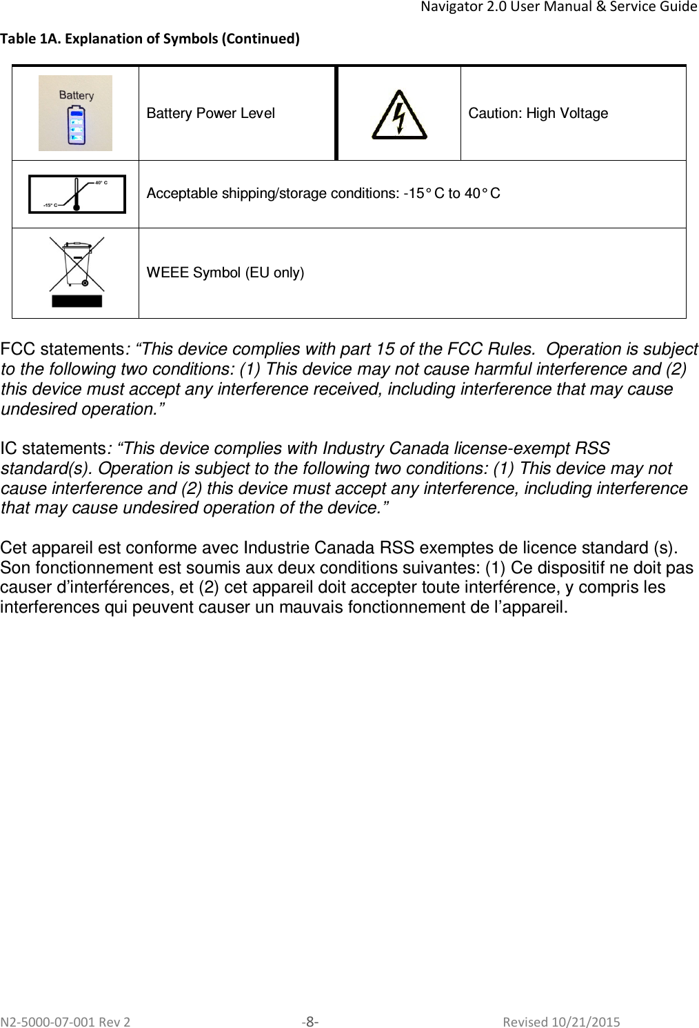 Navigator 2.0 User Manual &amp; Service Guide N2-5000-07-001 Rev 2  -8-  Revised 10/21/2015 Table 1A. Explanation of Symbols (Continued)  Battery Power Level  Caution: High Voltage   Acceptable shipping/storage conditions: -15° C to 40° C   WEEE Symbol (EU only)  FCC statements: “This device complies with part 15 of the FCC Rules.  Operation is subject to the following two conditions: (1) This device may not cause harmful interference and (2) this device must accept any interference received, including interference that may cause undesired operation.”  IC statements: “This device complies with Industry Canada license-exempt RSS standard(s). Operation is subject to the following two conditions: (1) This device may not cause interference and (2) this device must accept any interference, including interference that may cause undesired operation of the device.”  Cet appareil est conforme avec Industrie Canada RSS exemptes de licence standard (s). Son fonctionnement est soumis aux deux conditions suivantes: (1) Ce dispositif ne doit pas causer d’interférences, et (2) cet appareil doit accepter toute interférence, y compris les interferences qui peuvent causer un mauvais fonctionnement de l’appareil. 