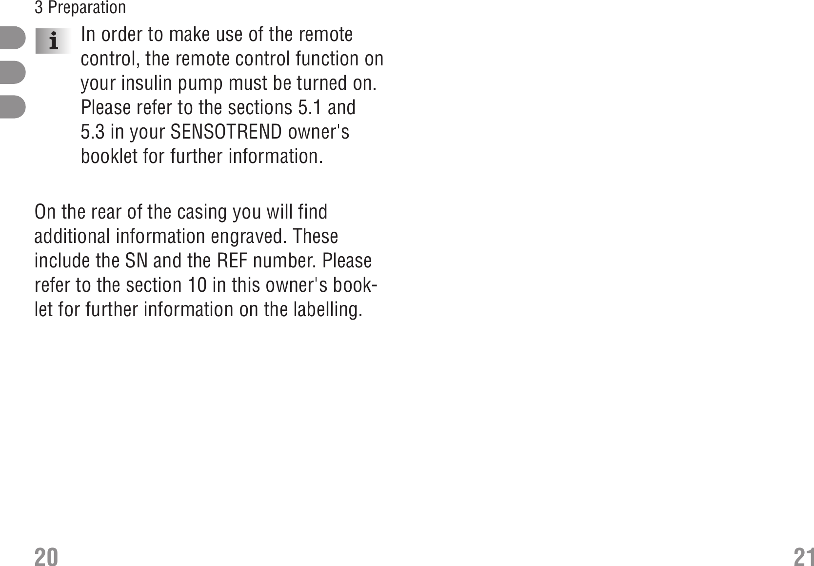 In order to make use of the remotecontrol, the remote control function onyour insulin pump must be turned on.Please refer to the sections 5.1 and5.3 in your SENSOTREND owner&apos;sbooklet for further information.On the rear of the casing you will findadditional information engraved. Theseinclude the SN and the REF number. Pleaserefer to the section 10 in this owner&apos;s book-let for further information on the labelling.20 213 Preparation 