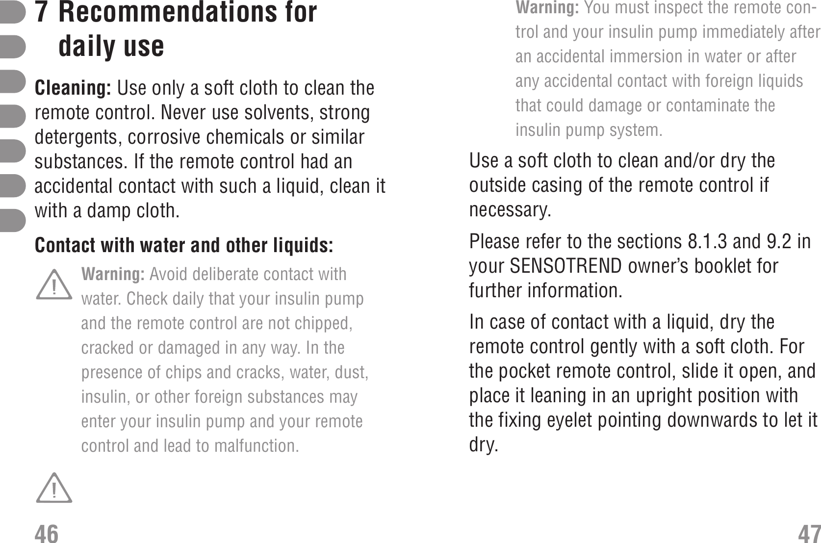 Warning: You must inspect the remote con-trol and your insulin pump immediately afteran accidental immersion in water or afterany accidental contact with foreign liquidsthat could damage or contaminate theinsulin pump system.Use a soft cloth to clean and/or dry theoutside casing of the remote control ifnecessary. Please refer to the sections 8.1.3 and 9.2 inyour SENSOTREND owner’s booklet forfurther information.In case of contact with a liquid, dry theremote control gently with a soft cloth. Forthe pocket remote control, slide it open, andplace it leaning in an upright position withthe fixing eyelet pointing downwards to let itdry. 7Recommendations fordaily use RecommendationsCleaning: Use only a soft cloth to clean theremote control. Never use solvents, strongdetergents, corrosive chemicals or similarsubstances. If the remote control had anaccidental contact with such a liquid, clean itwith a damp cloth.Contact with water and other liquids: WaterWarning: Avoid deliberate contact withwater. Check daily that your insulin pumpand the remote control are not chipped,cracked or damaged in any way. In thepresence of chips and cracks, water, dust,insulin, or other foreign substances mayenter your insulin pump and your remotecontrol and lead to malfunction.46 47